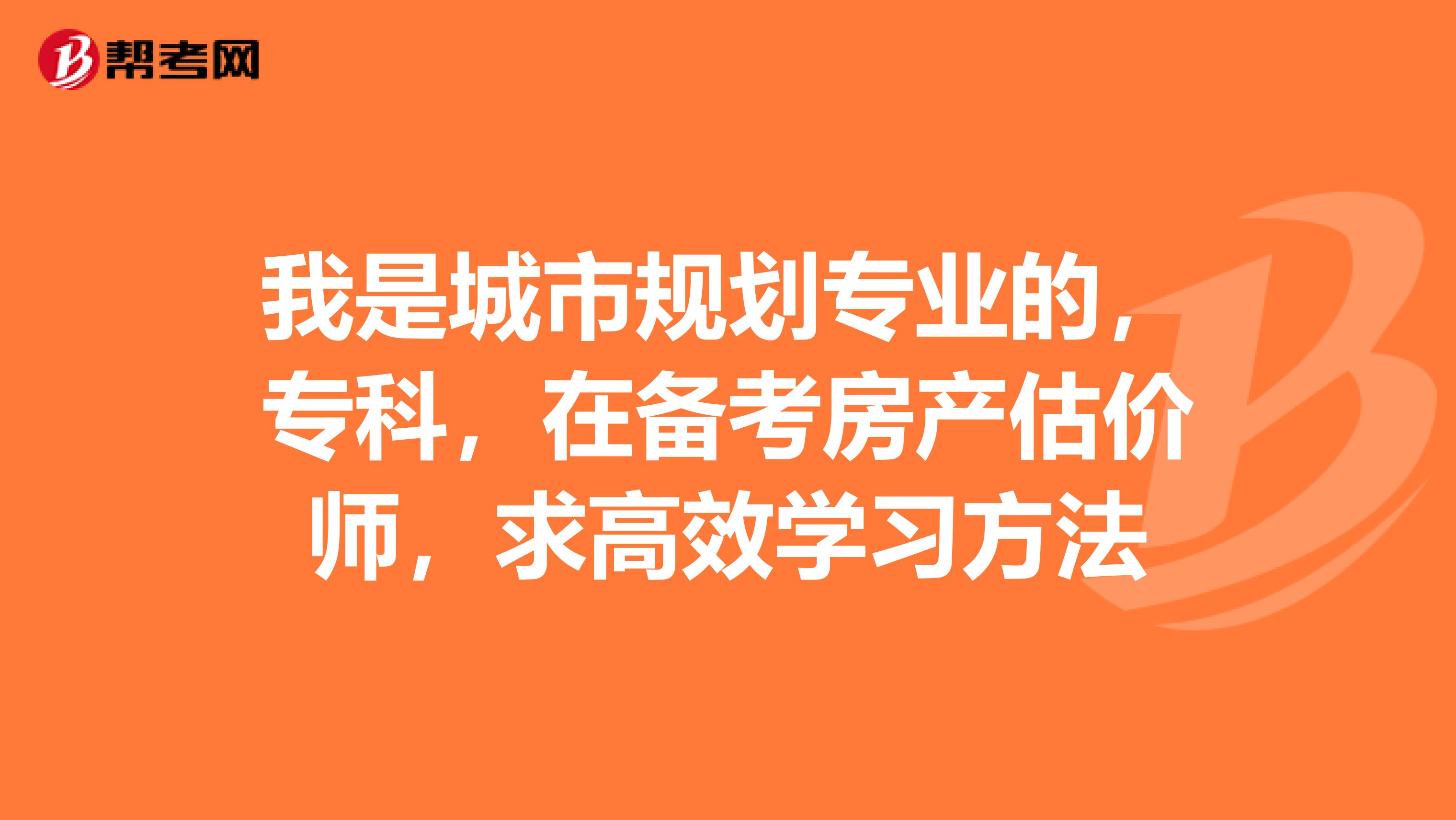 我是城市规划专业的，专科，在备考房产估价师，求高效学习方法