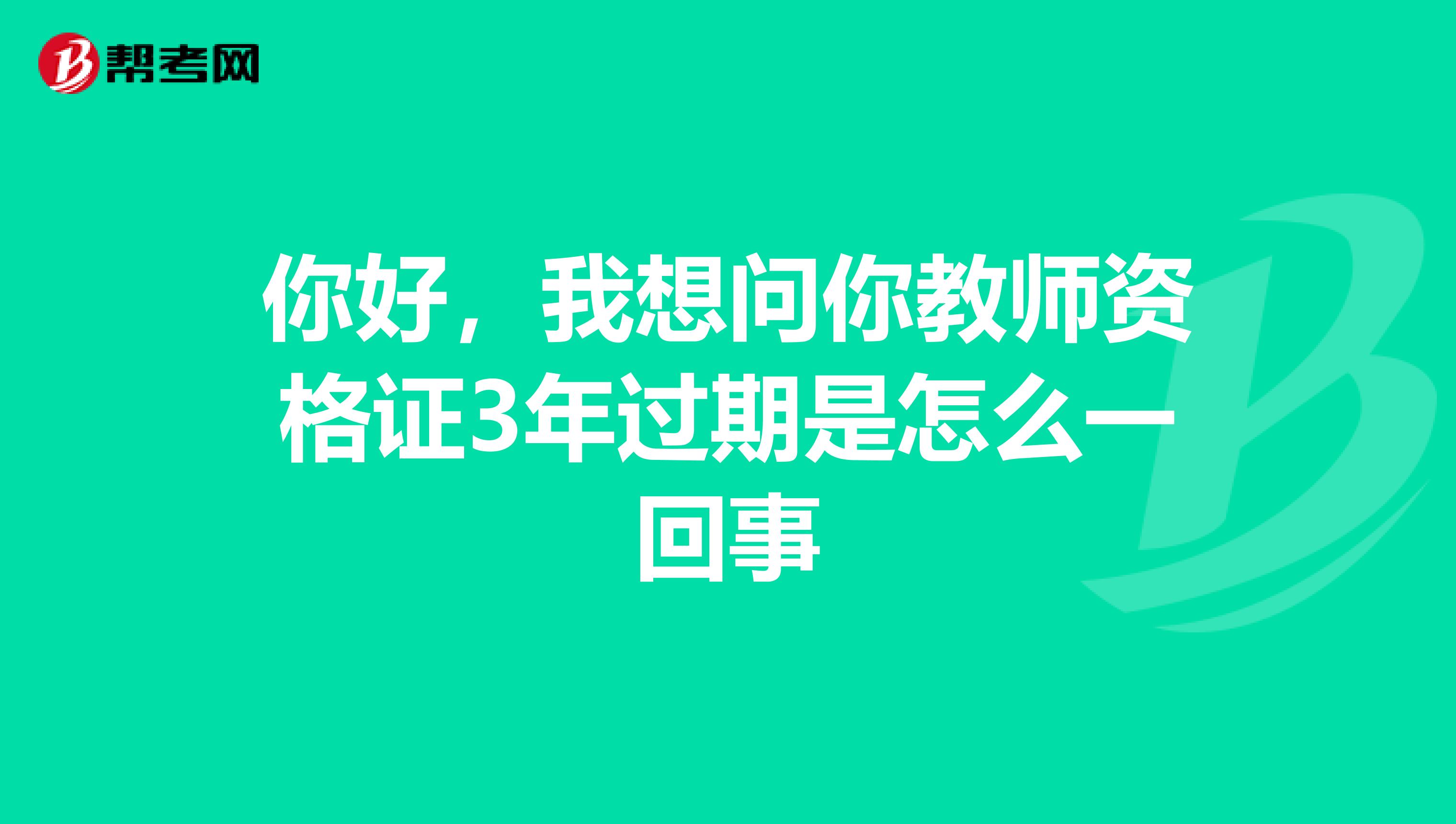 你好，我想问你教师资格证3年过期是怎么一回事