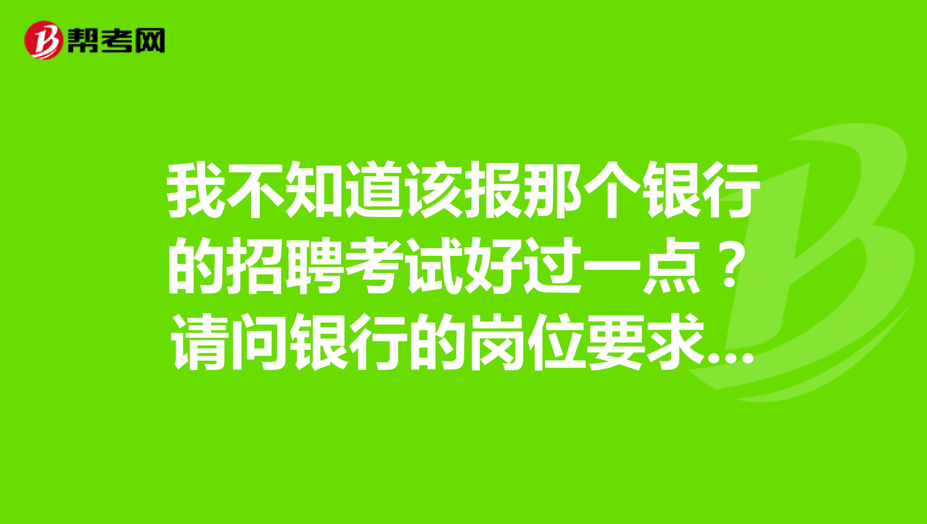 我不知道该报那个银行的招聘考试好过一点？请问银行的岗位要求哪些不同？