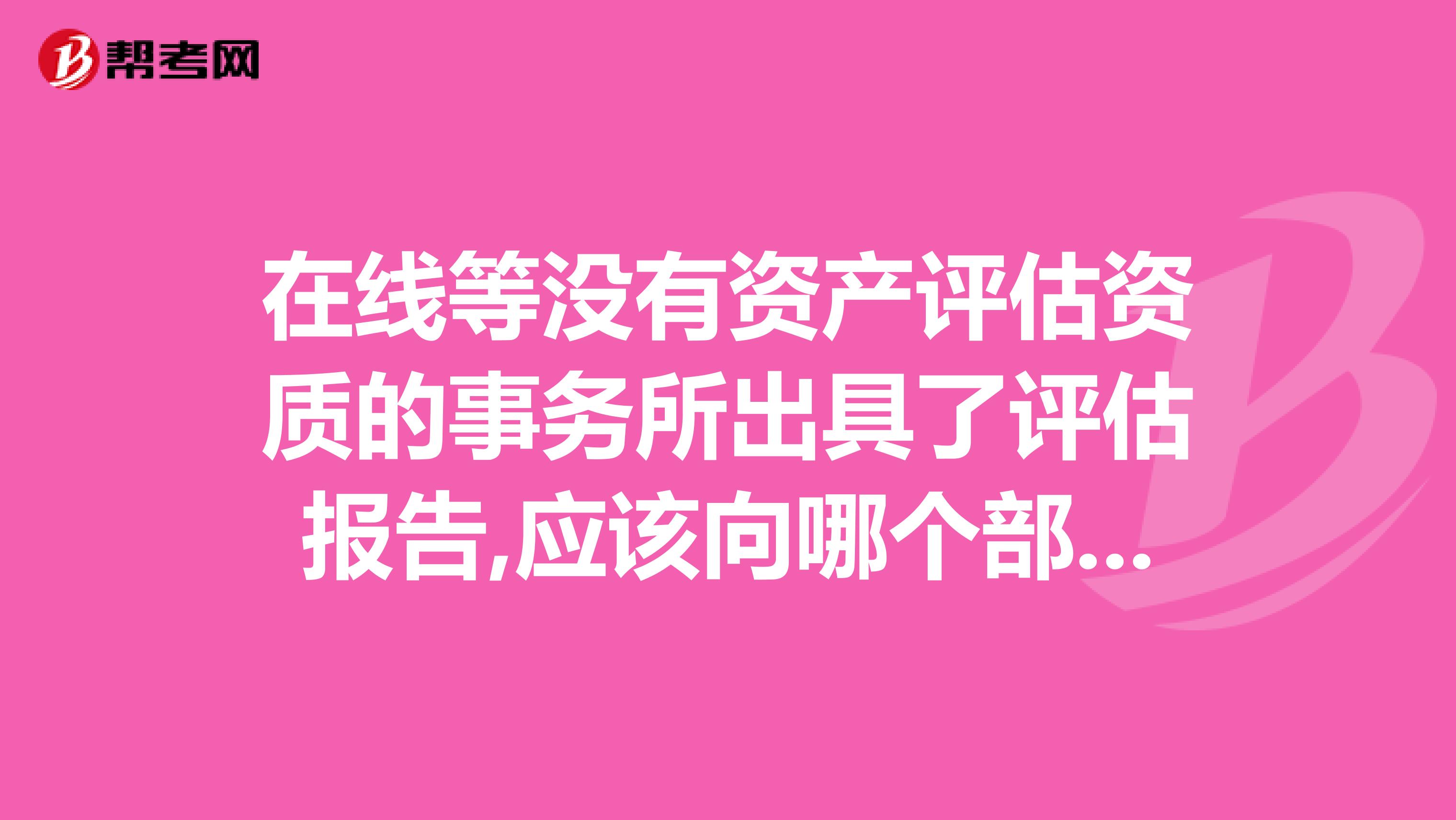 在线等没有资产评估资质的事务所出具了评估报告,应该向哪个部门反映