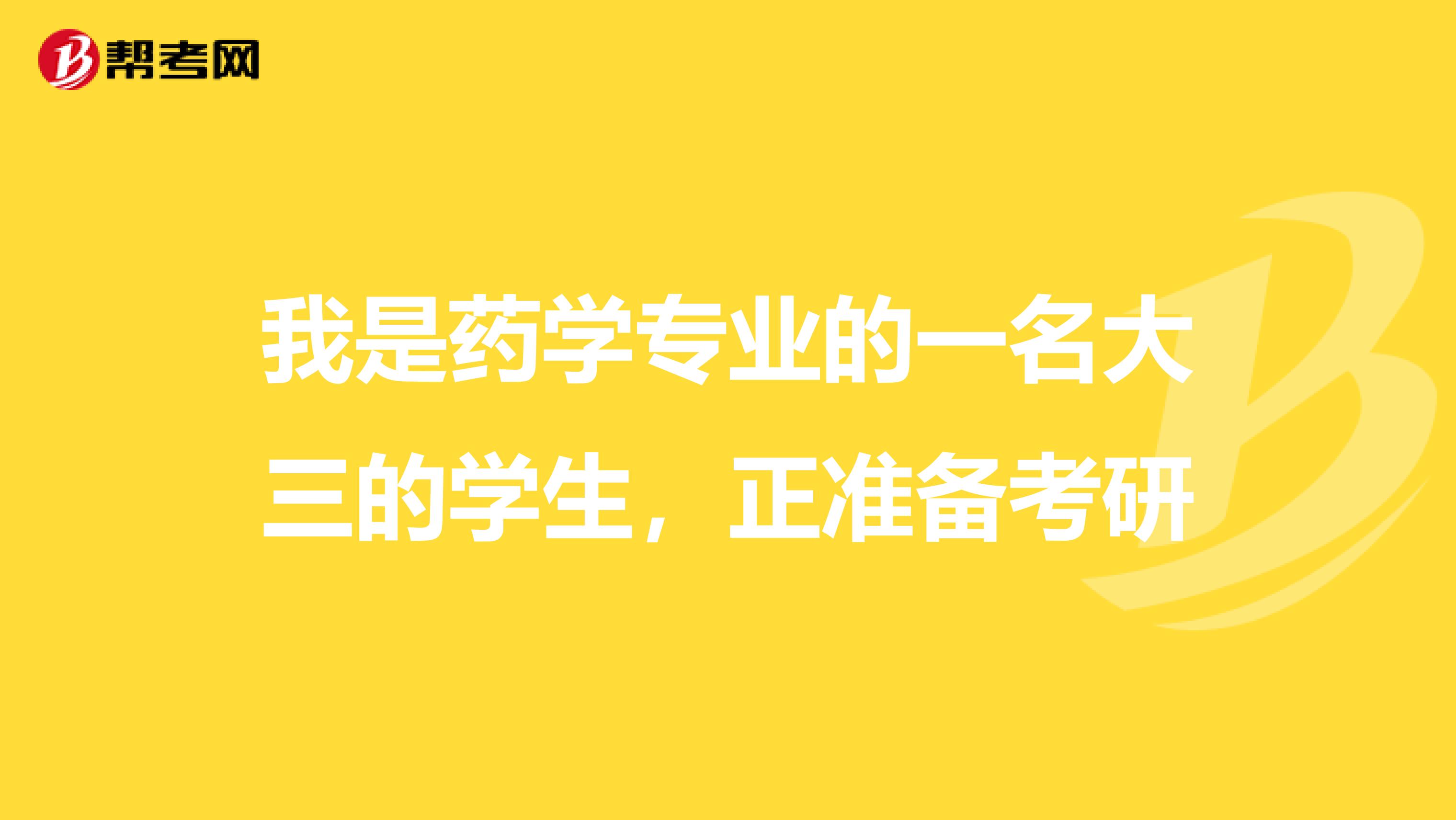 我是药学专业的一名大三的学生，正准备考研
