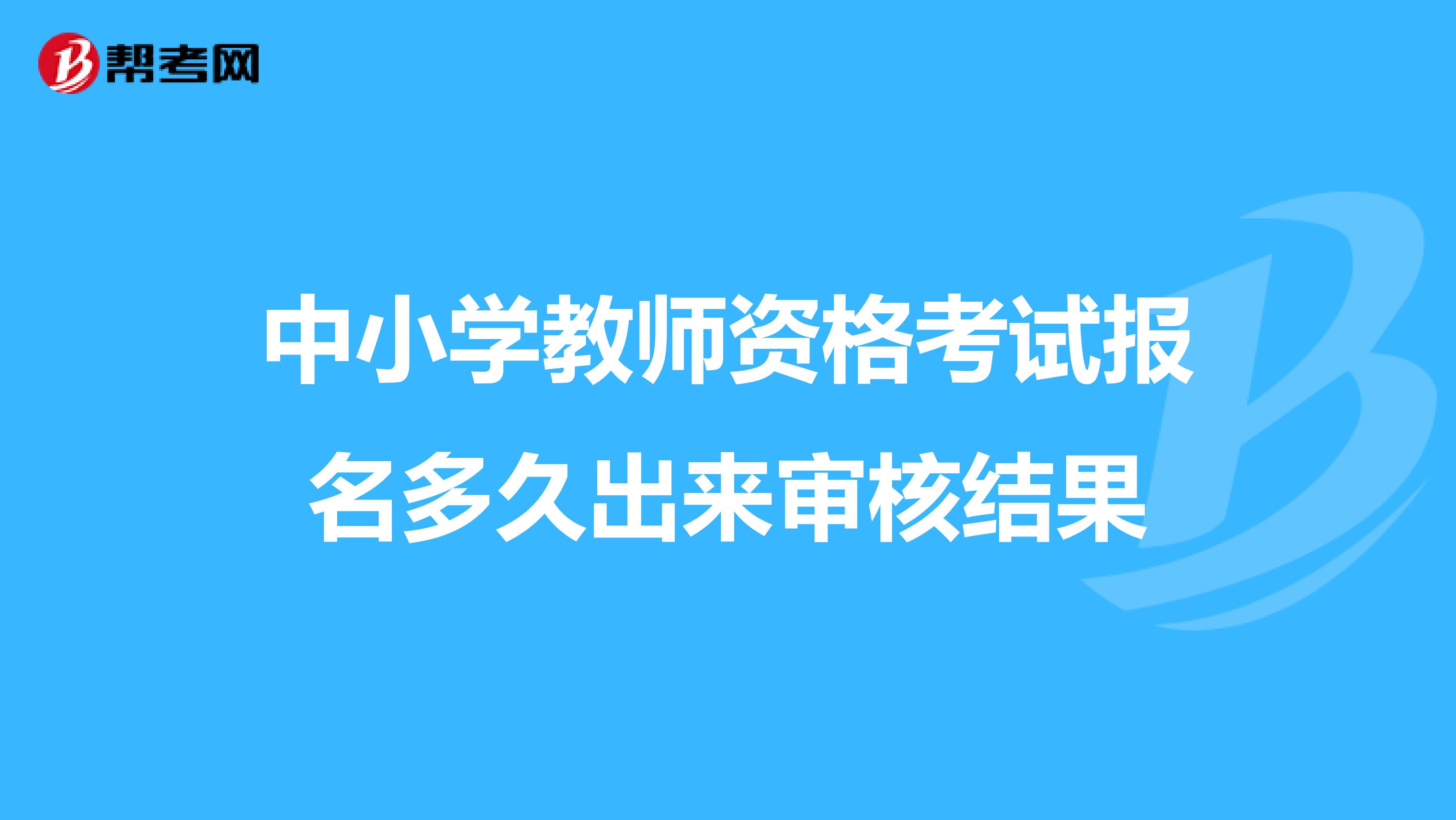 中小学教师资格考试报名多久出来审核结果