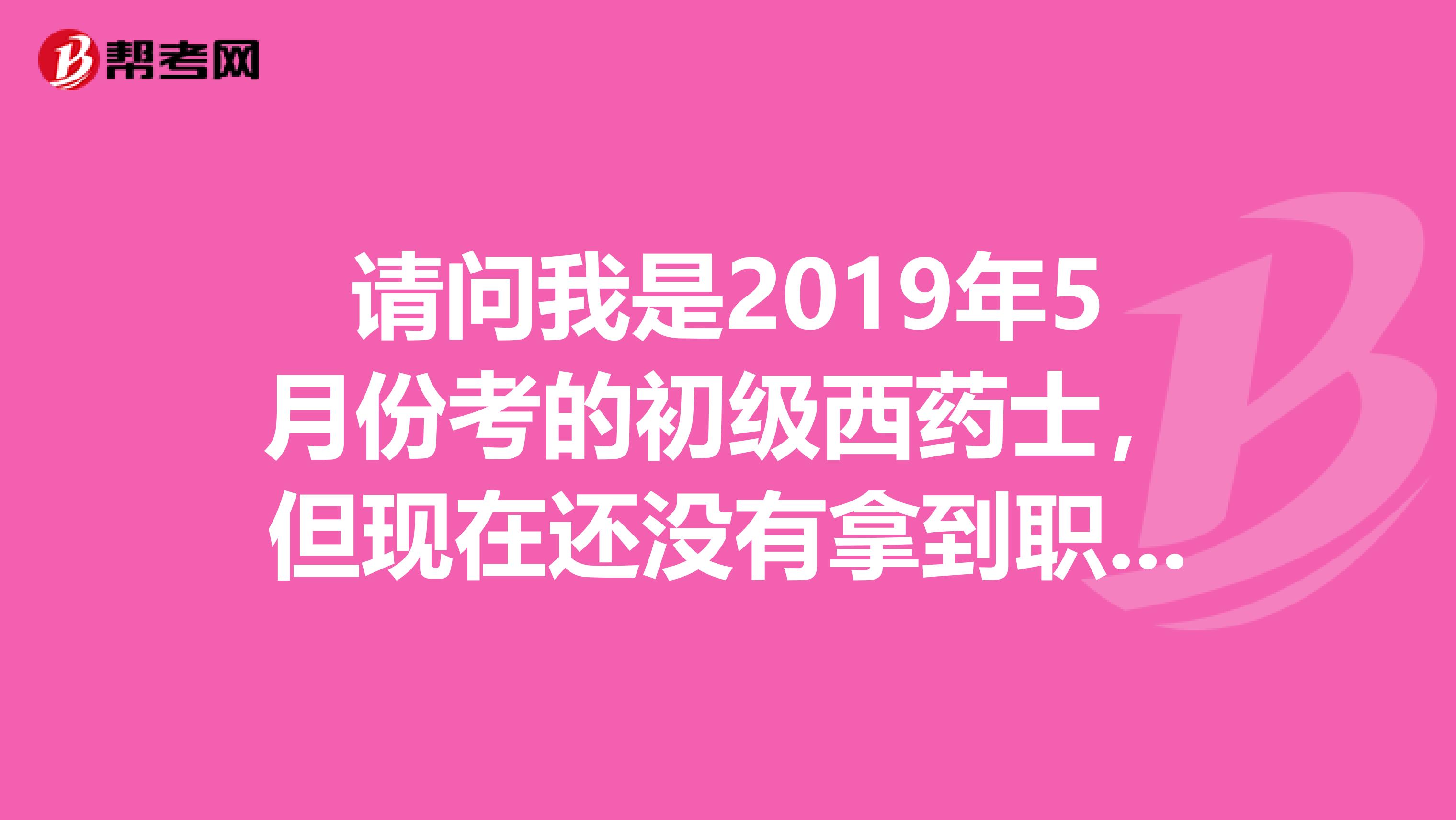 请问我是2019年5月份考的初级西药士，但现在还没有拿到职称证。能不能参加2019年的初级西药师考试呢？谢