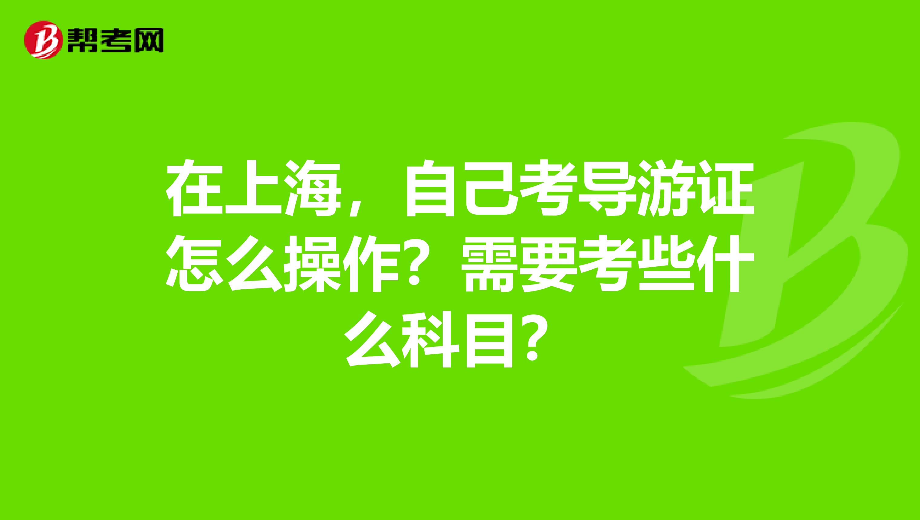 在上海，自己考导游证怎么操作？需要考些什么科目？
