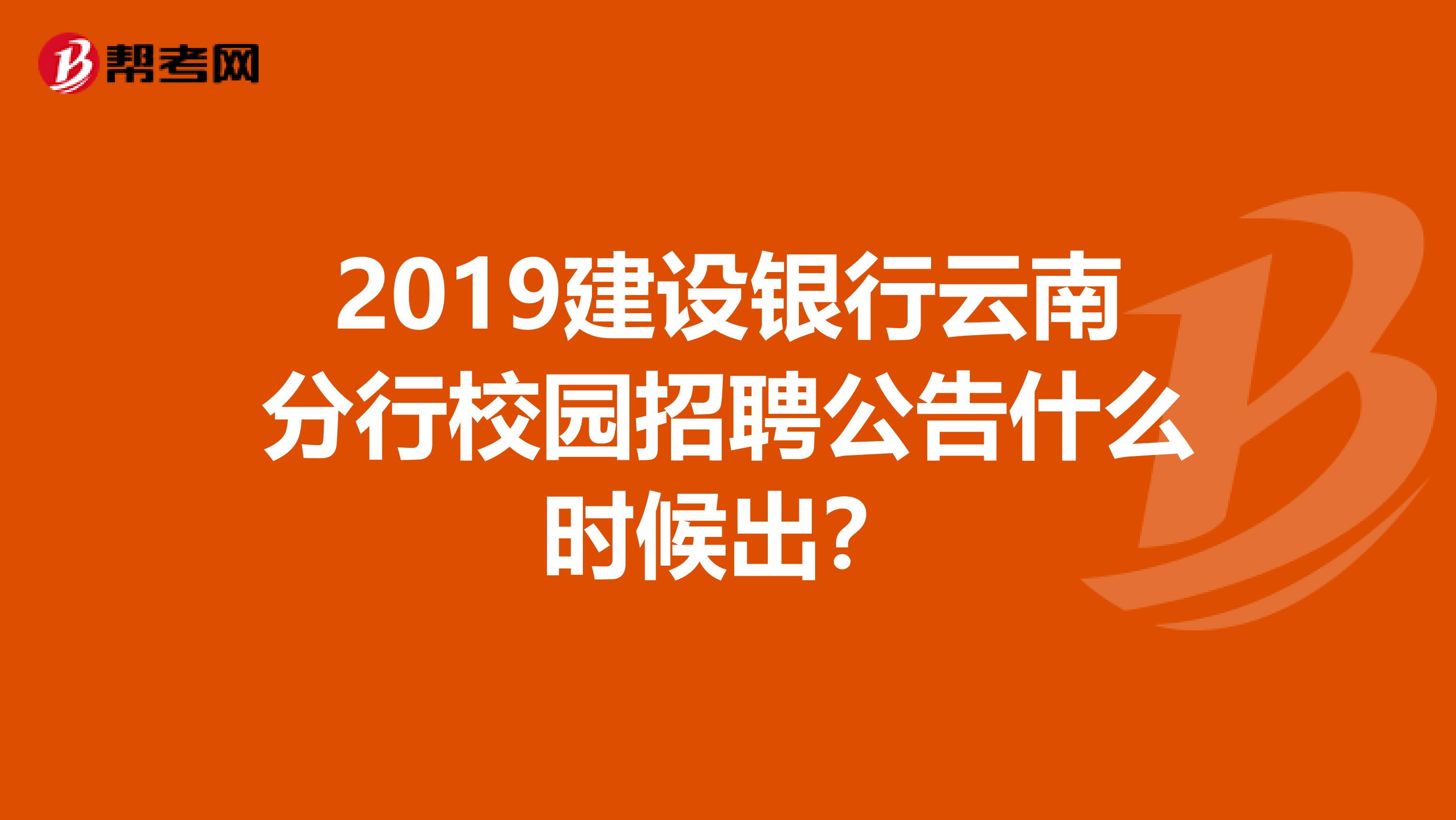 2019建设银行云南分行校园招聘公告什么时候出？