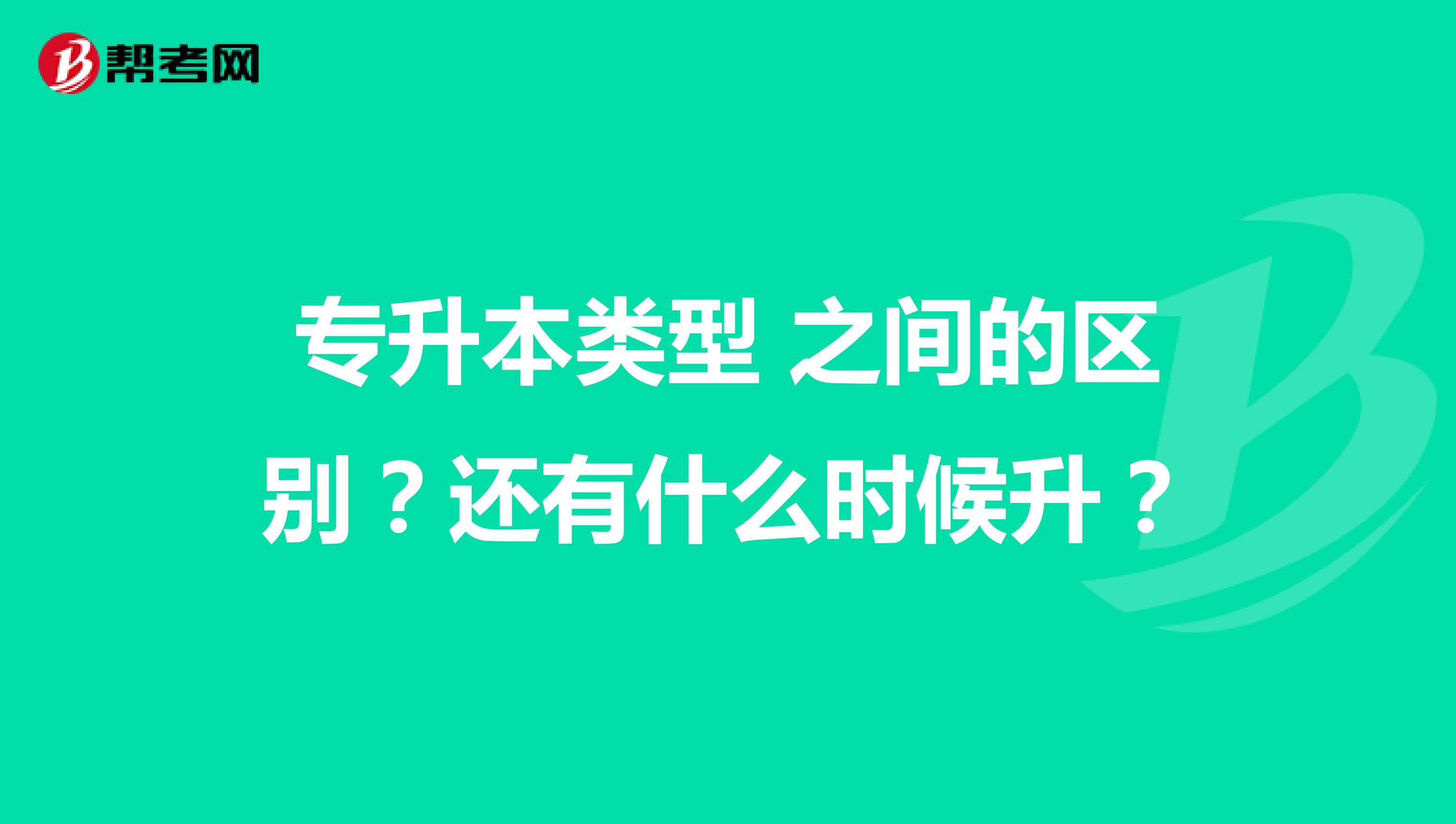 专升本类型 之间的区别?还有什么时候升?