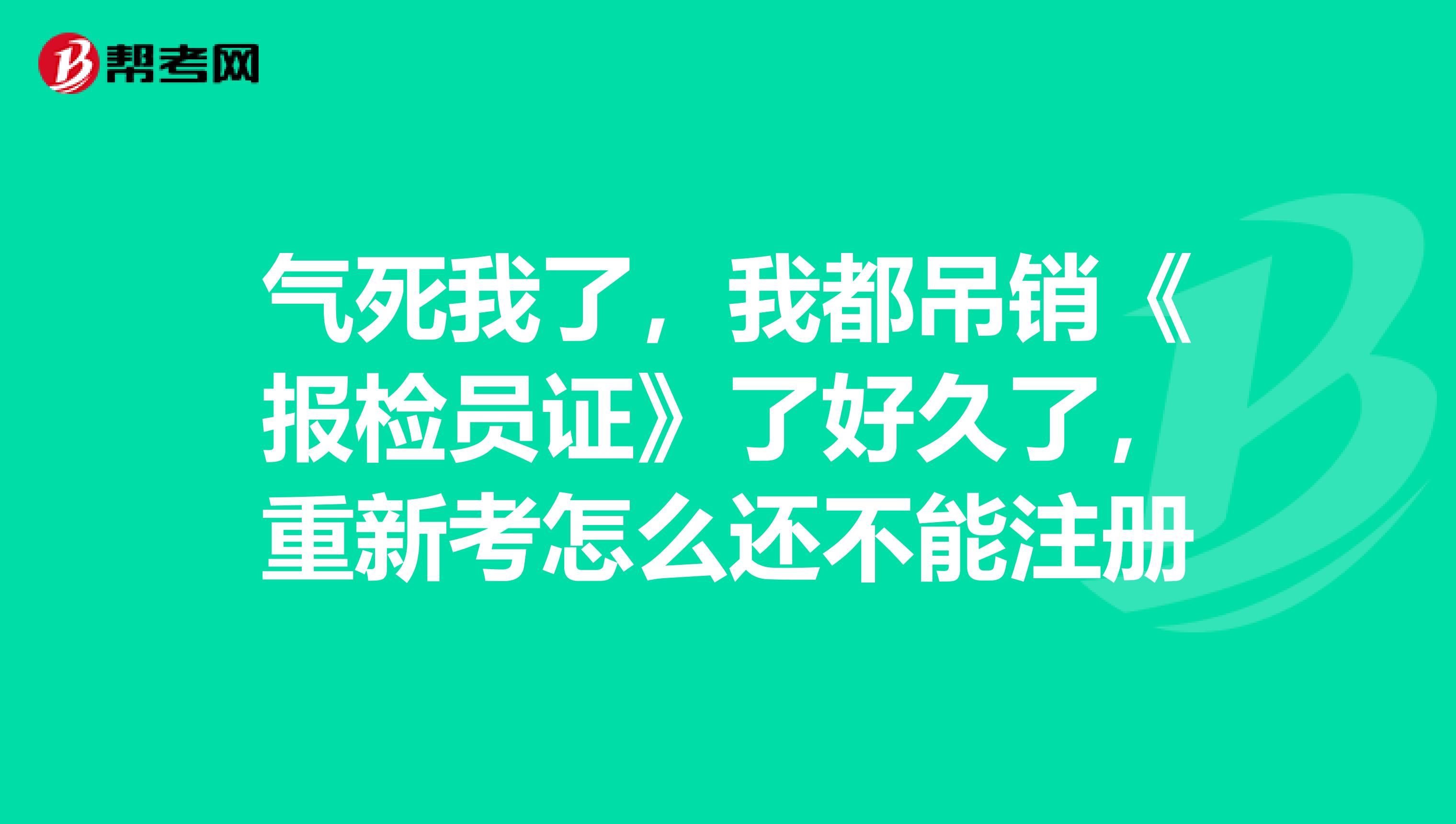 气死我了,我都吊销《报检员证》了好久了,重新考怎么还不能注册