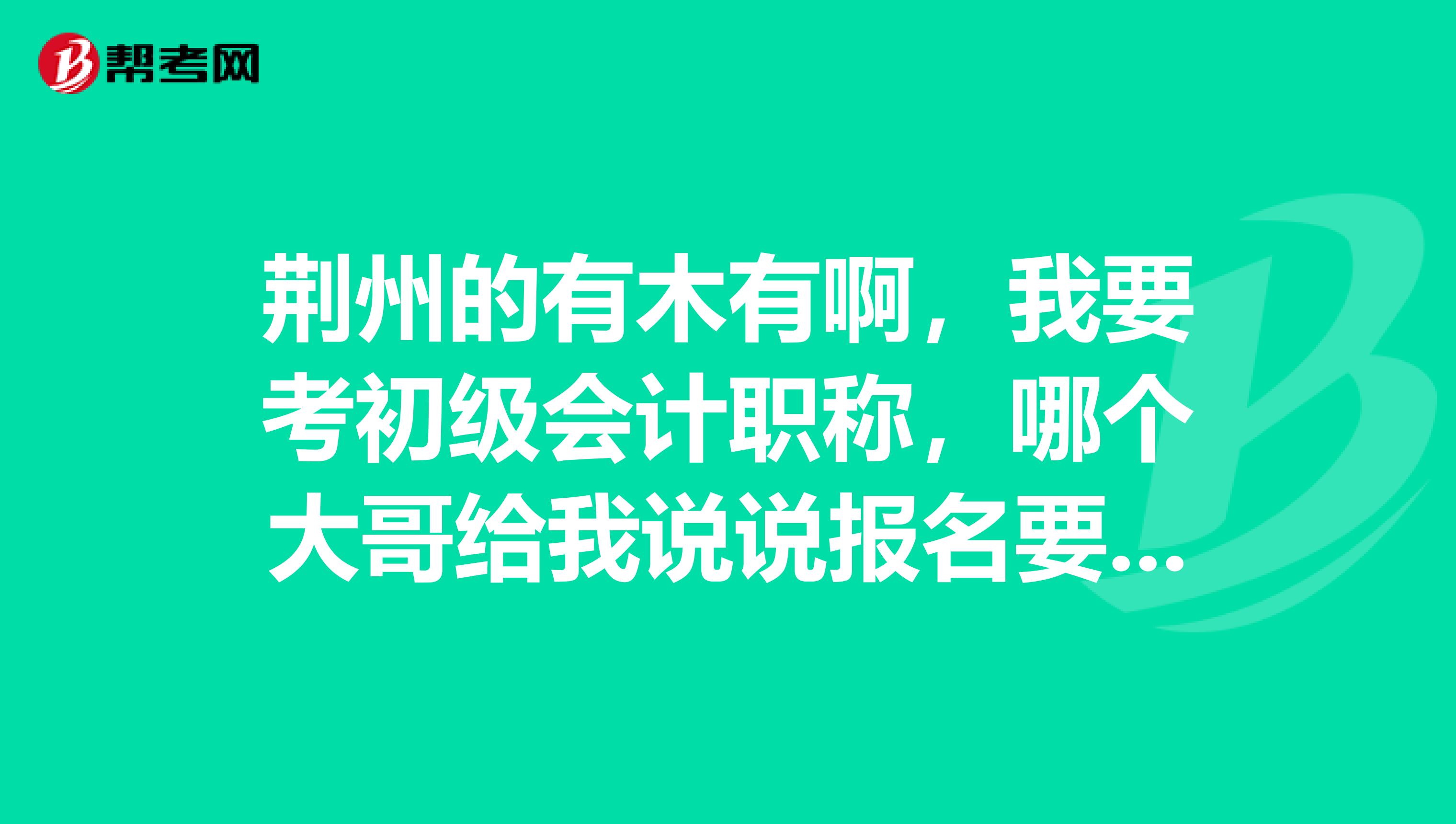 荆州的有木有啊,我要考初级会计职称,哪个大哥给我说说报名要达什么条件才可以考?麻烦了啊