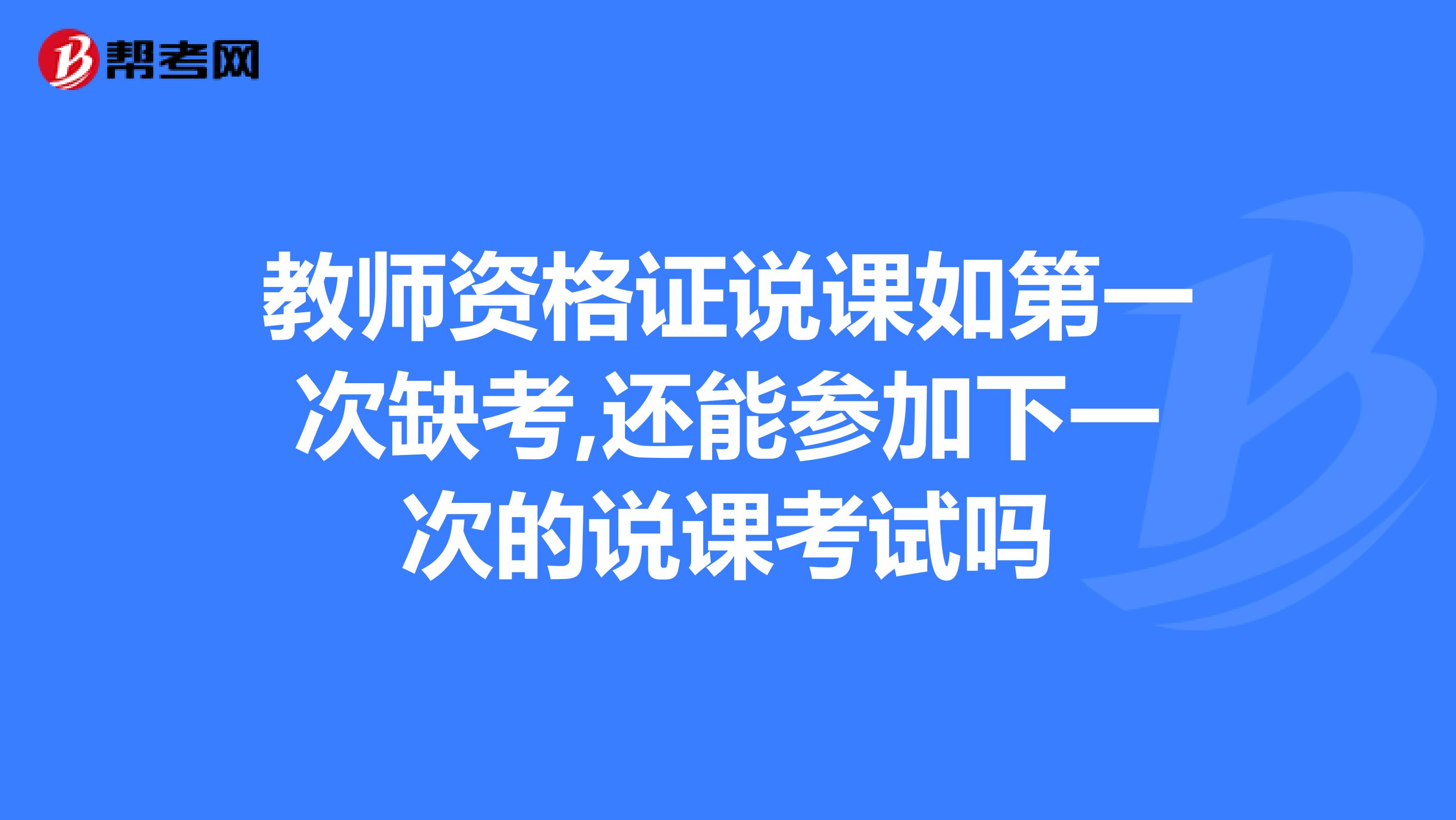 教师资格证说课如第一次缺考,还能参加下一次的说课考试吗
