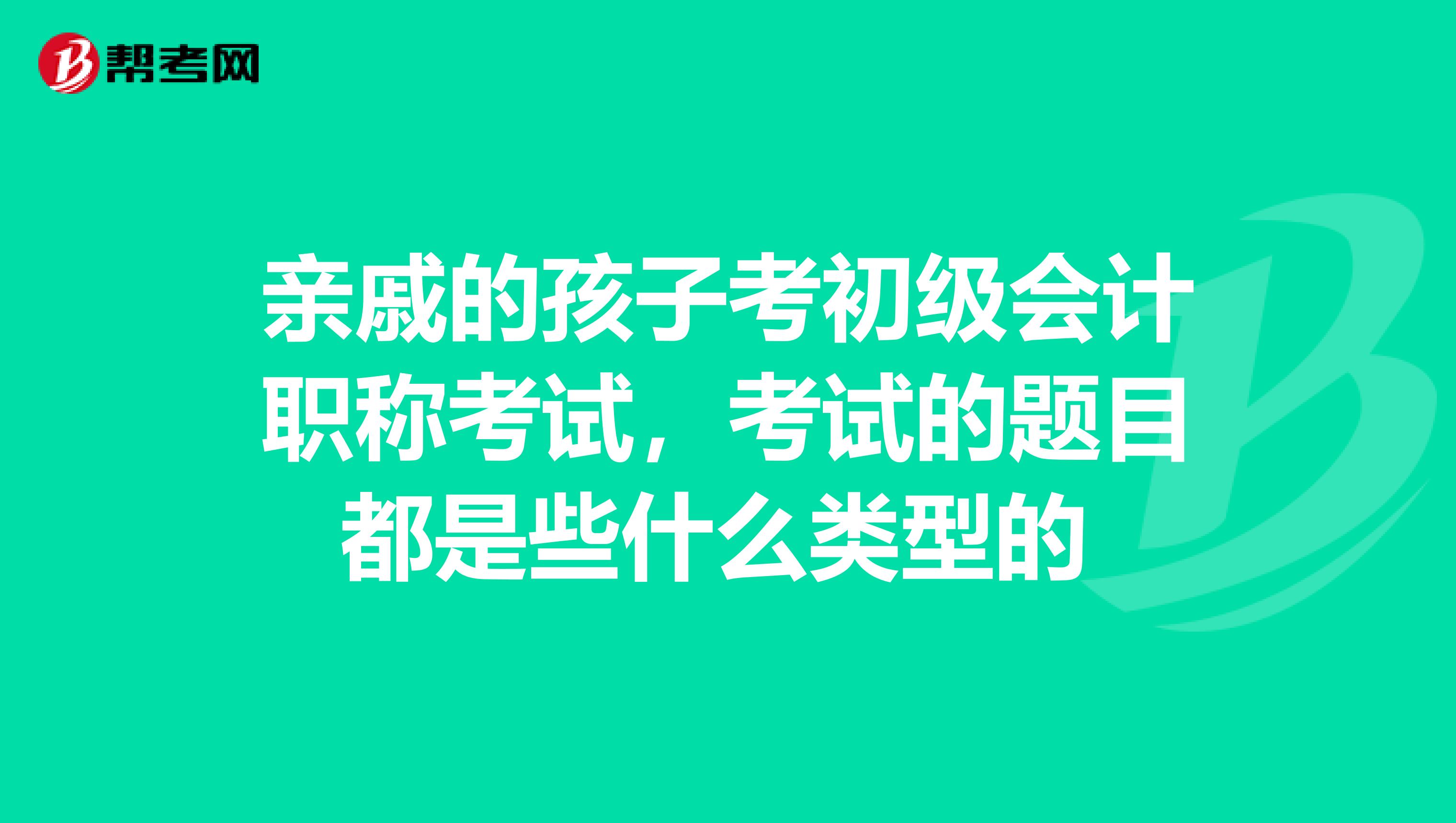 亲戚的孩子考初级会计职称考试，考试的题目都是些什么类型的 