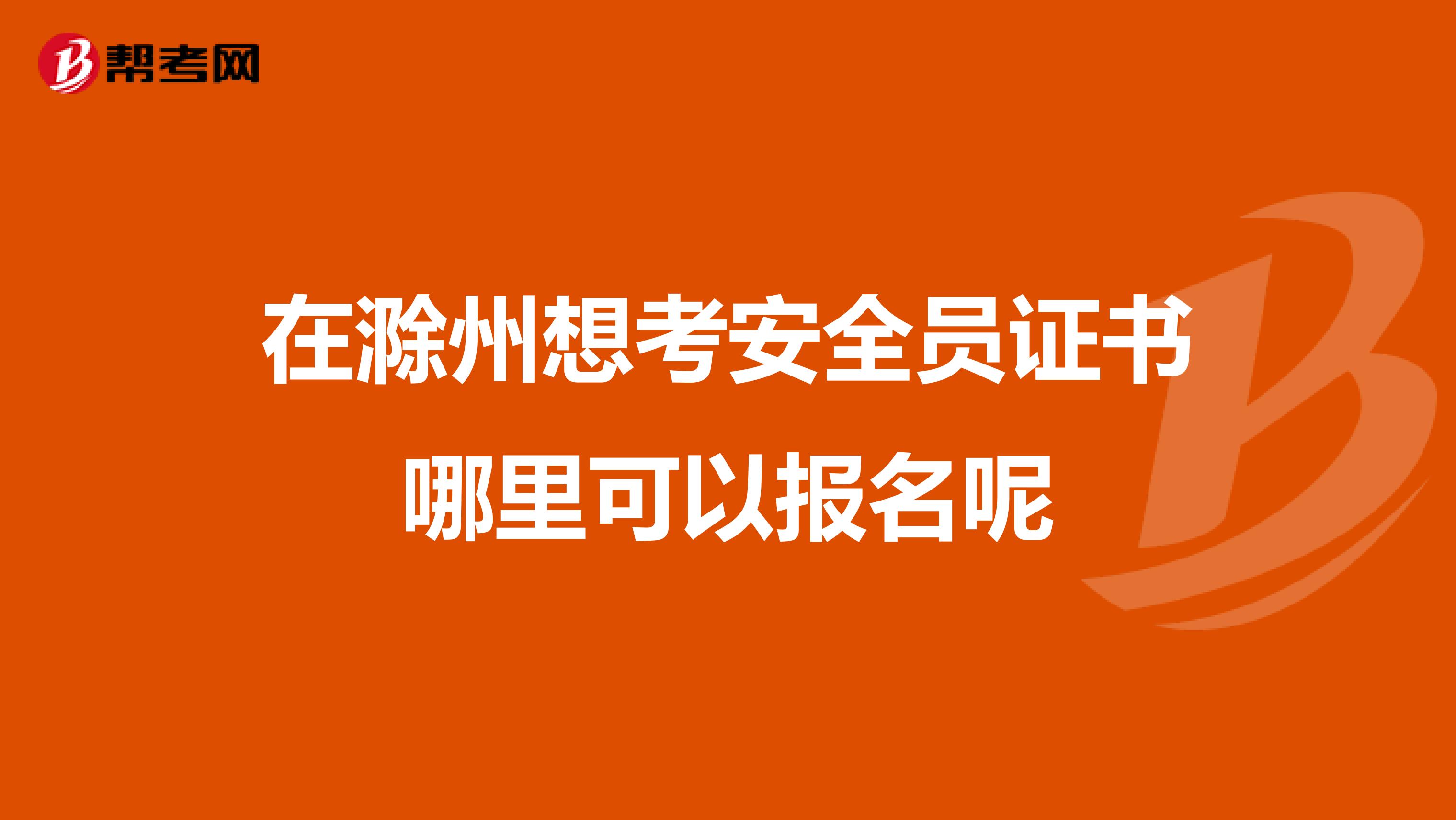 在滁州想考安全员证书哪里可以报名呢