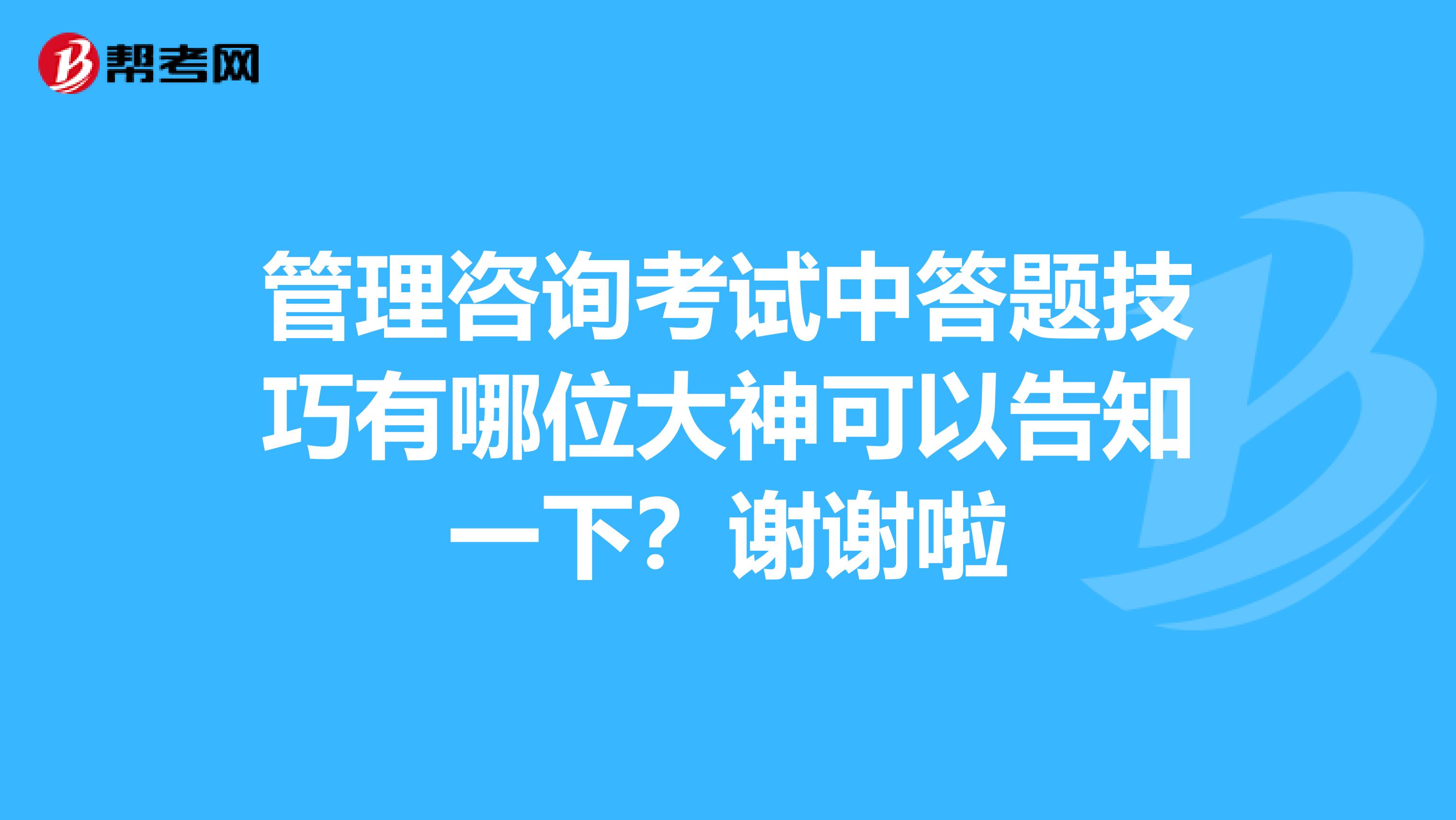 管理咨询考试中答题技巧有哪位大神可以告知一下?谢谢啦