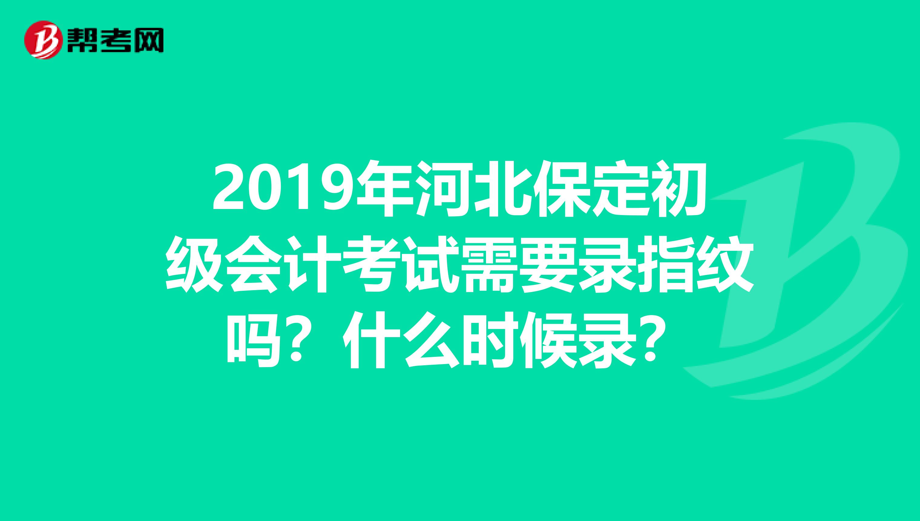 2019年河北保定初级会计考试需要录指纹吗?什么时候录?