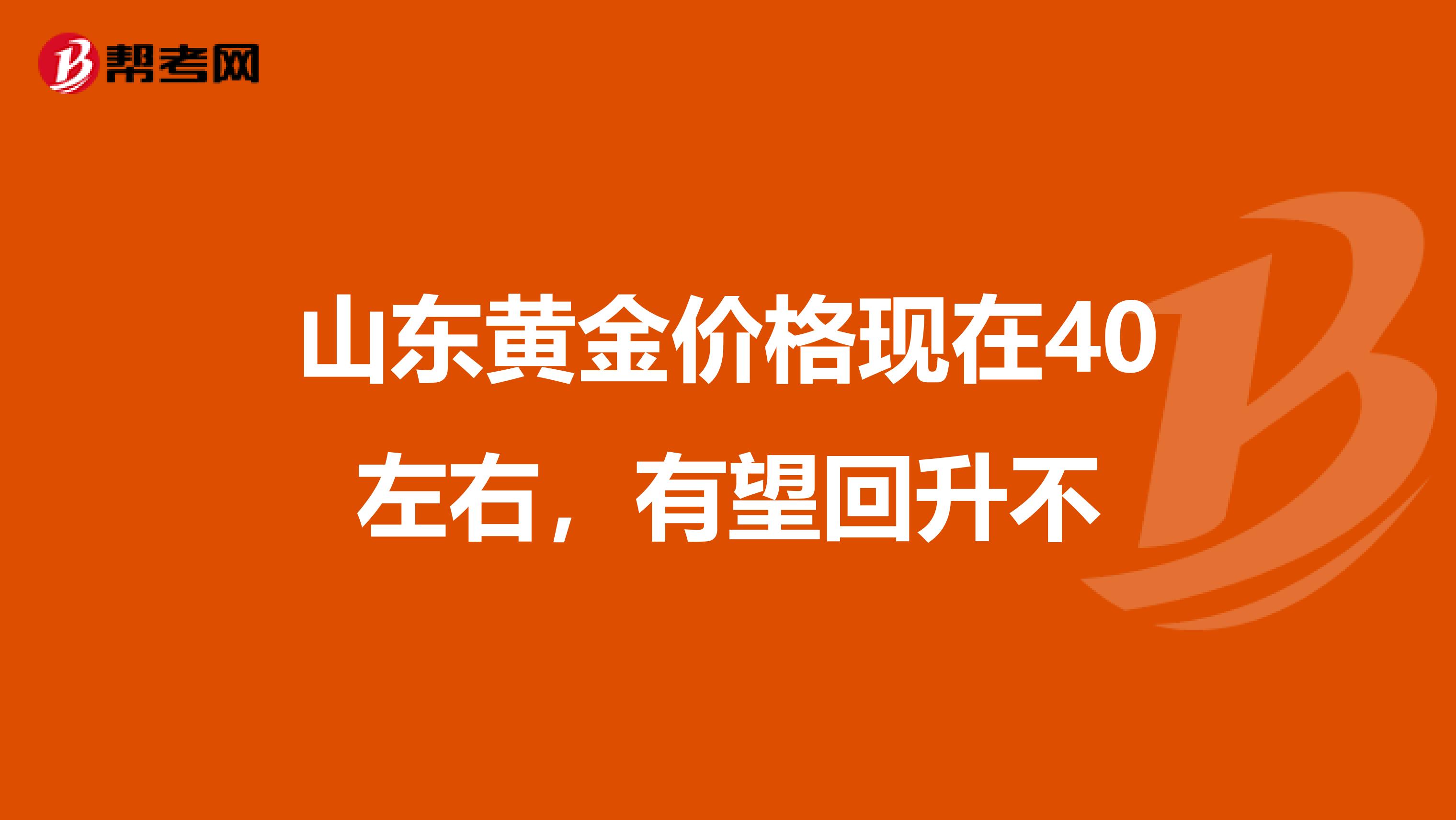 山东黄金价格现在40左右,有望回升不