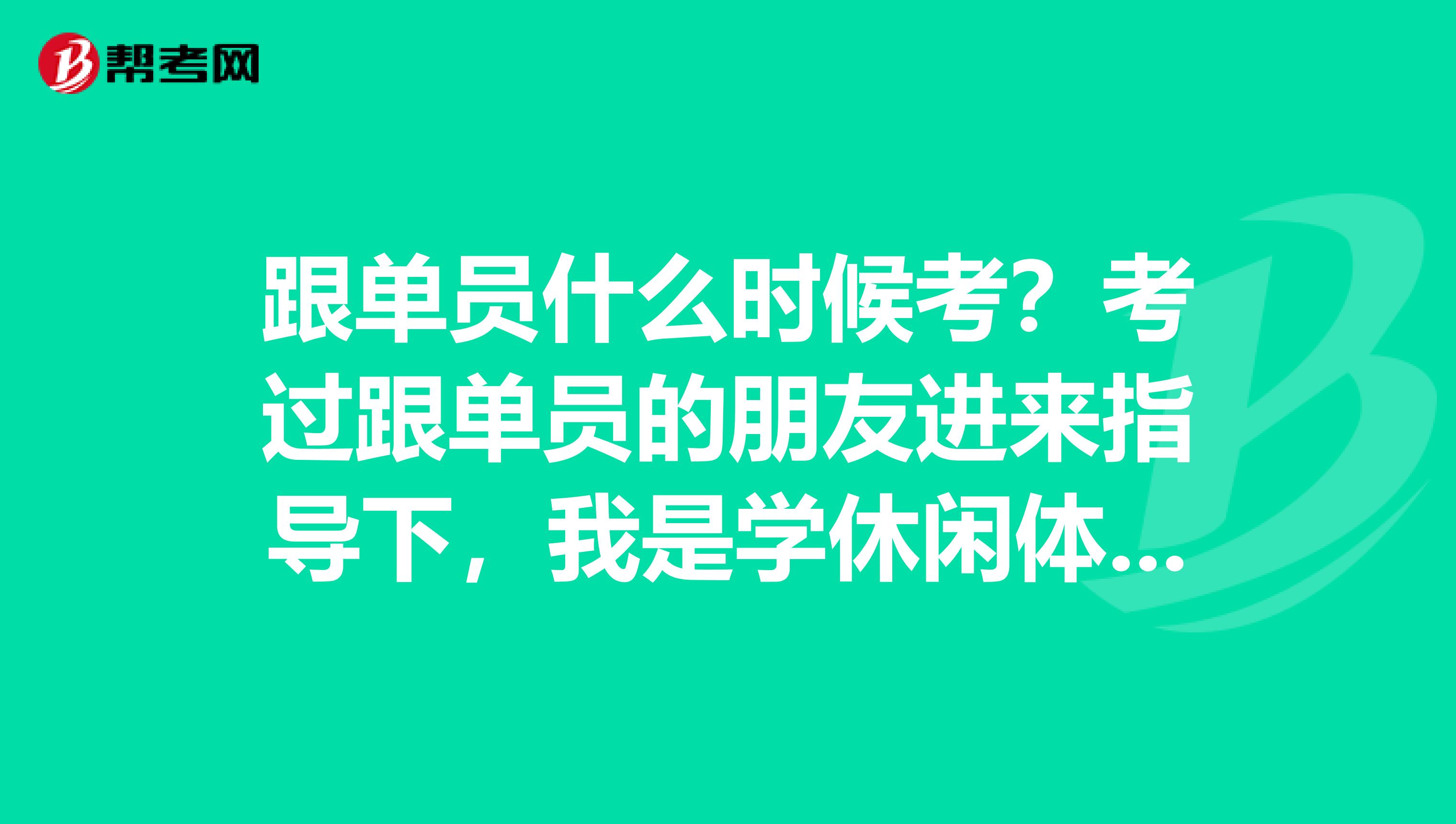 跟单员什么时候考？考过跟单员的朋友进来指导下，我是学休闲体育专业的，不是很了解。