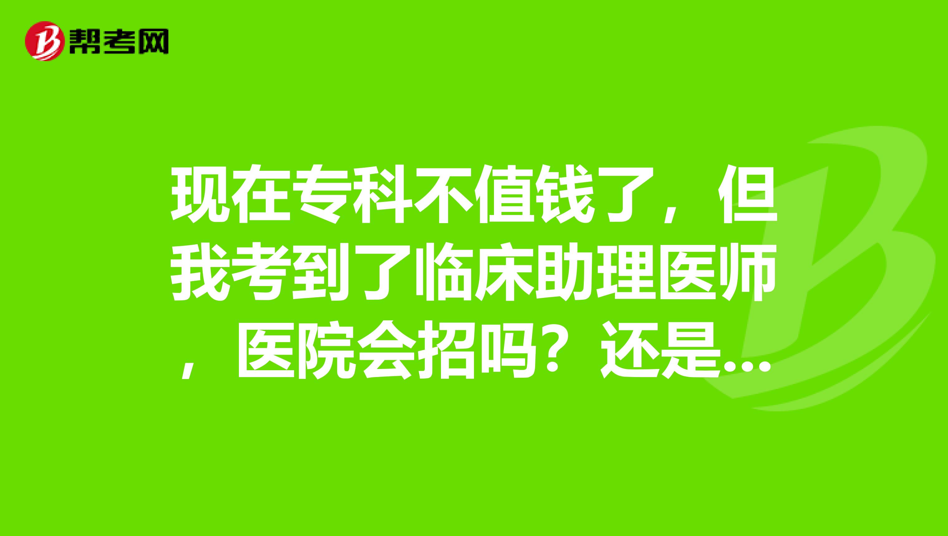 现在专科不值钱了,但我考到了临床助理医师,医院会招吗?还是要考到临床执业医师才好找工作?