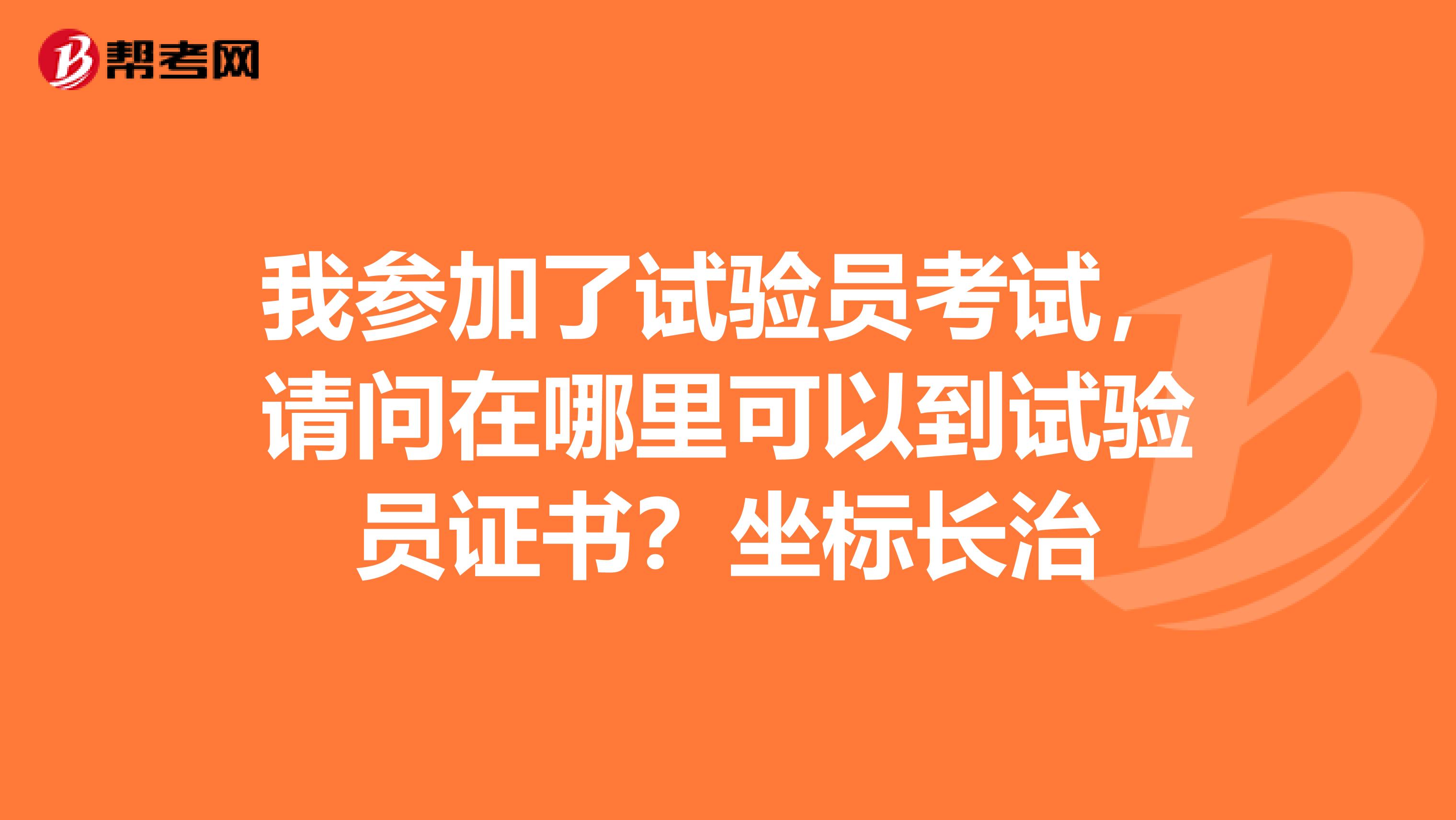 我参加了试验员考试，请问在哪里可以到试验员证书？坐标长治