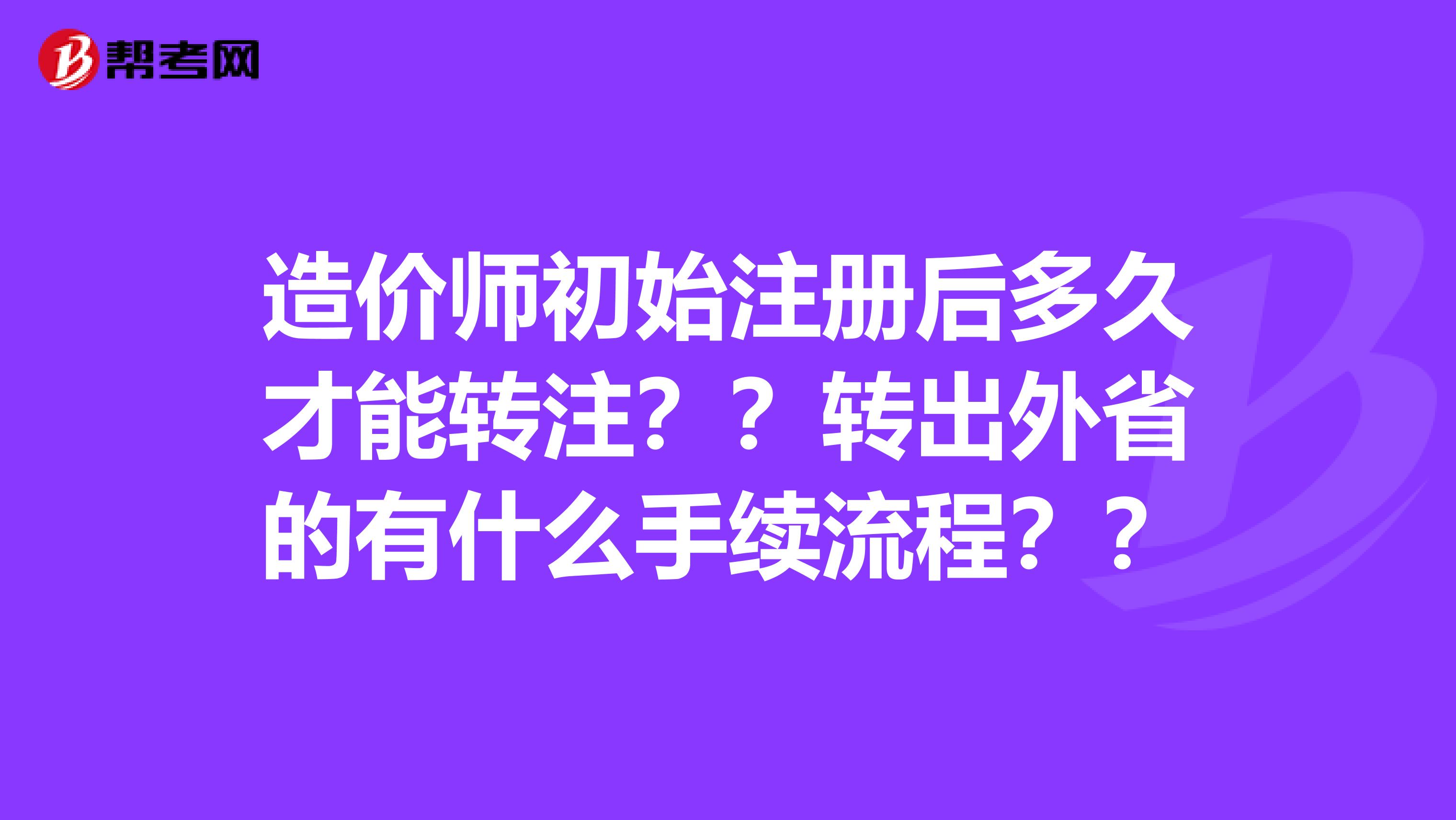 造價(jià)師初始注冊(cè)后多久才能轉(zhuǎn)注？？轉(zhuǎn)出外省的有什么手續(xù)流程？？