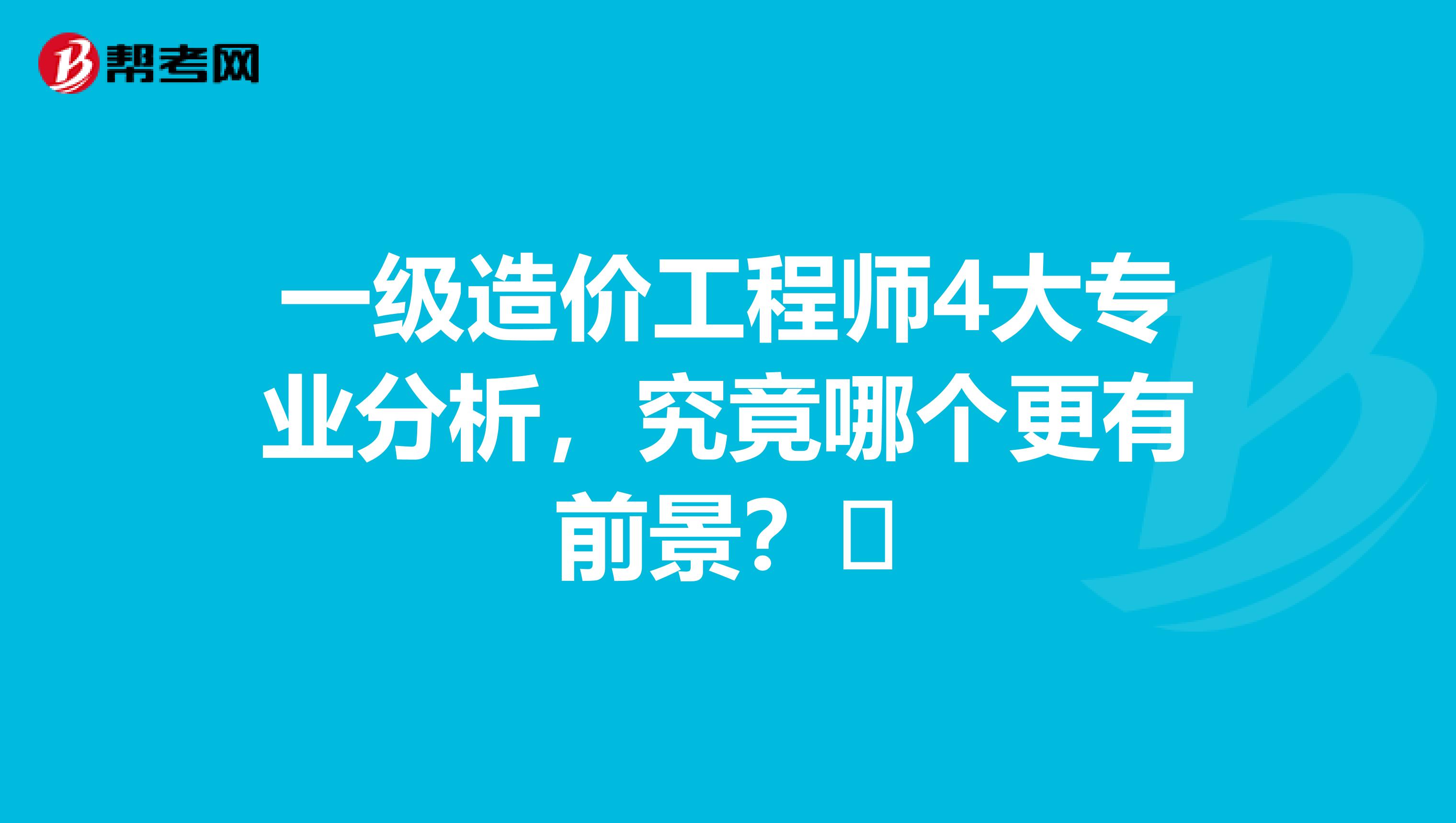 一级造价工程师4大专业分析，究竟哪个更有前景？​