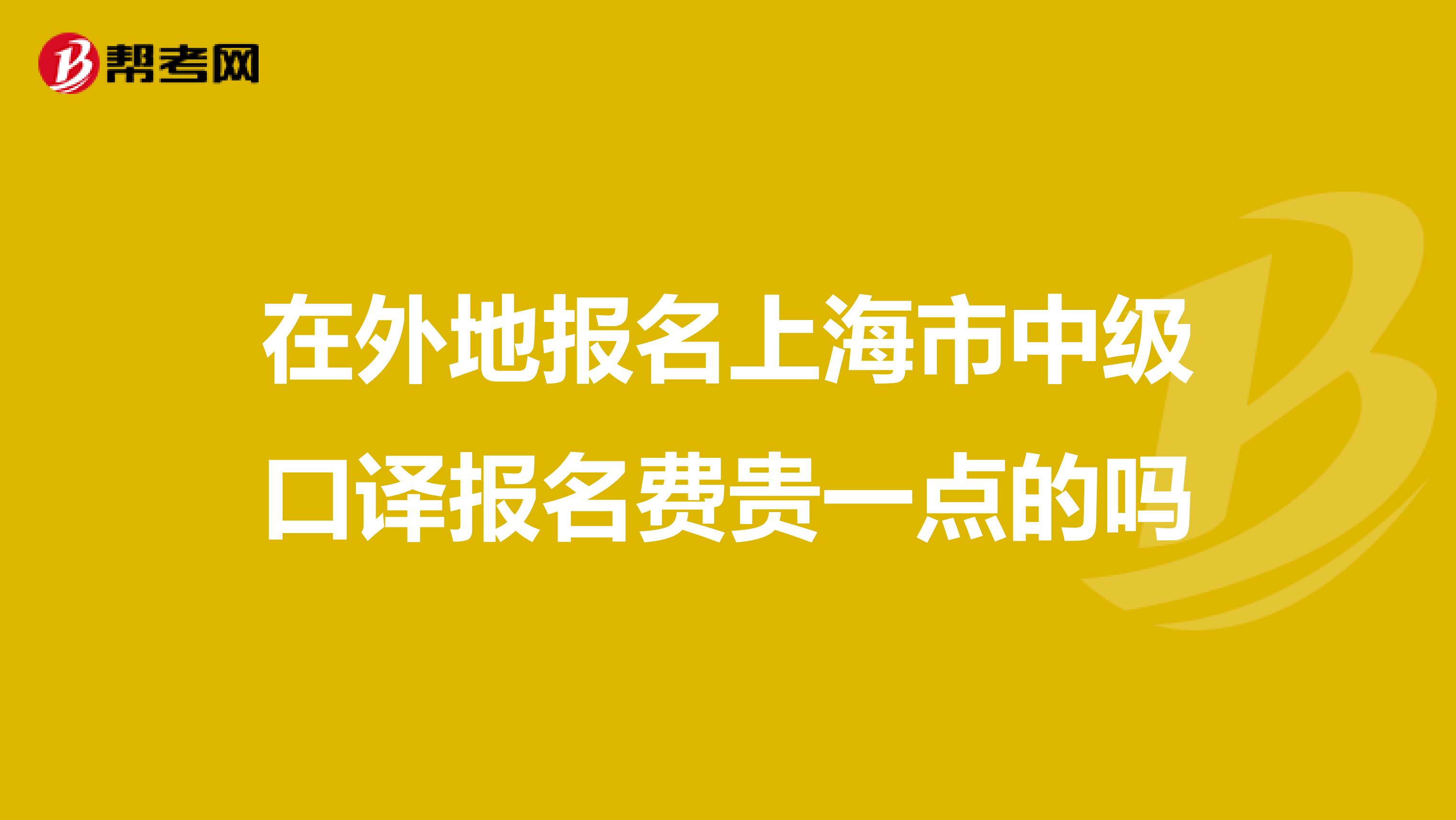 在外地报名上海市中级口译报名费贵一点的吗