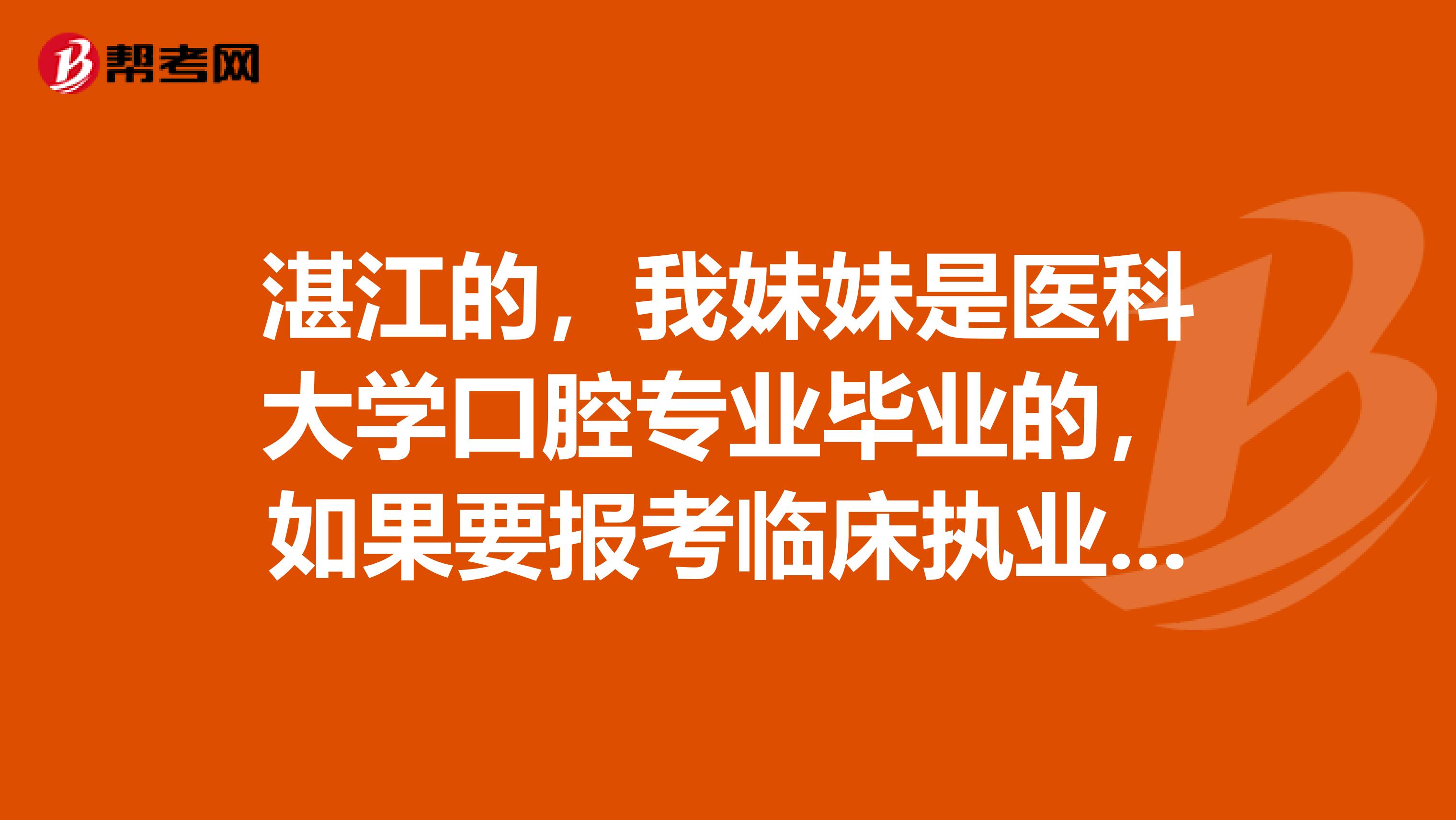 湛江的,我妹妹是医科大学口腔专业毕业的,如果要报考临床执业可以吗?