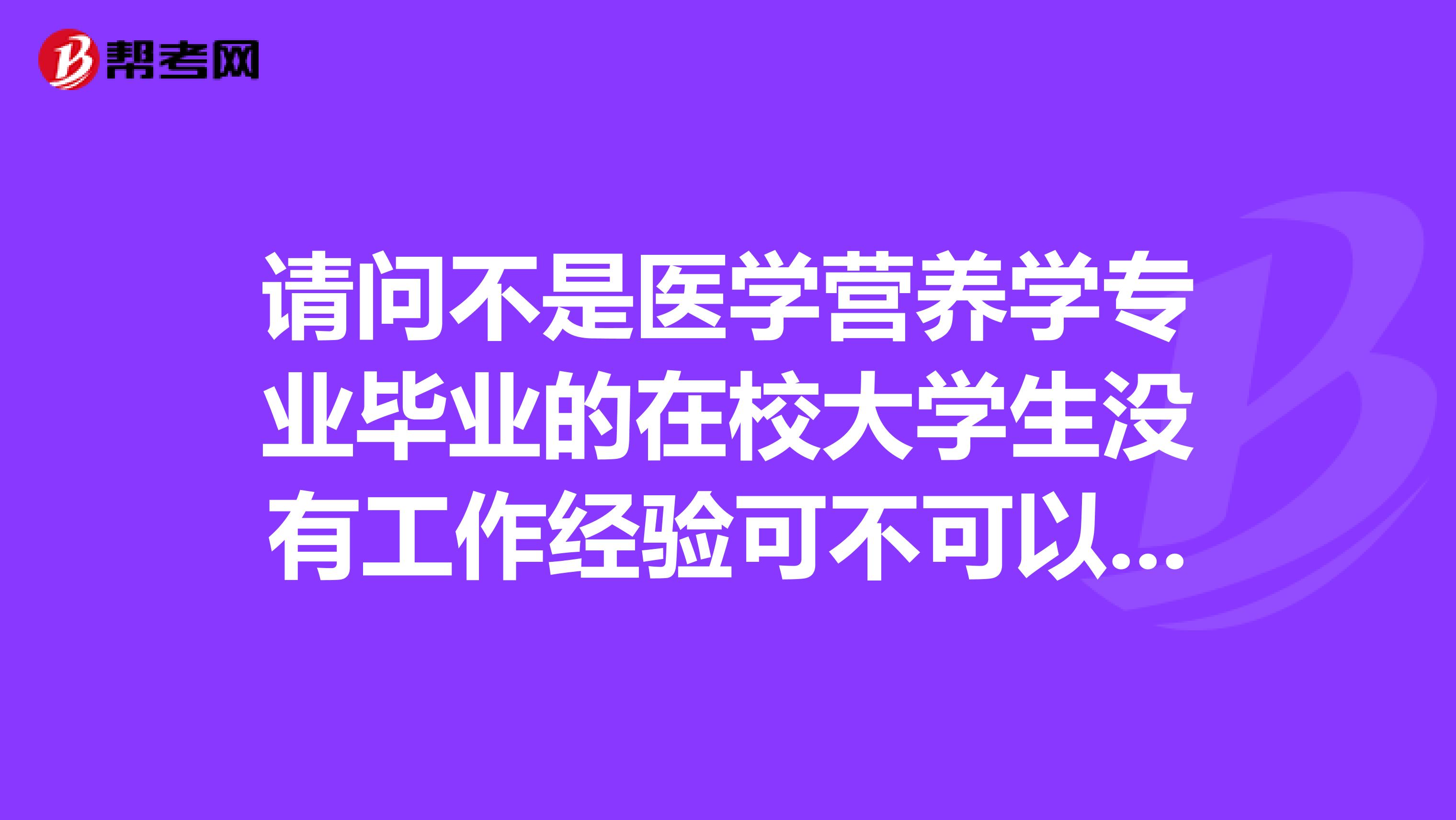 请问不是医学营养学专业毕业的在校大学生没有工作经验可不可以参加营养师培训和考试吗?