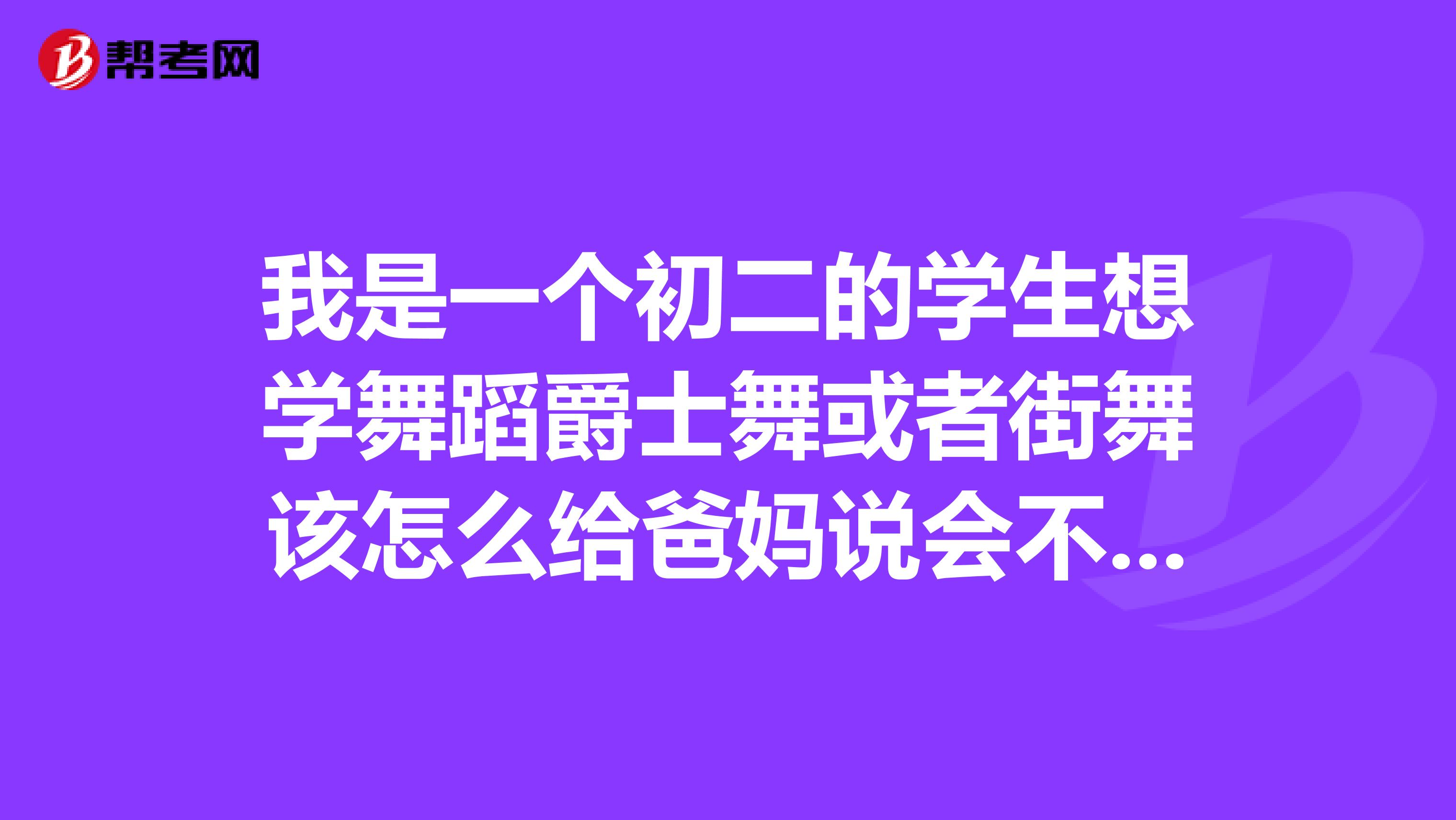 我是一个初二的学生想学舞蹈爵士舞或者街舞该怎么给爸妈说会不会影响学习