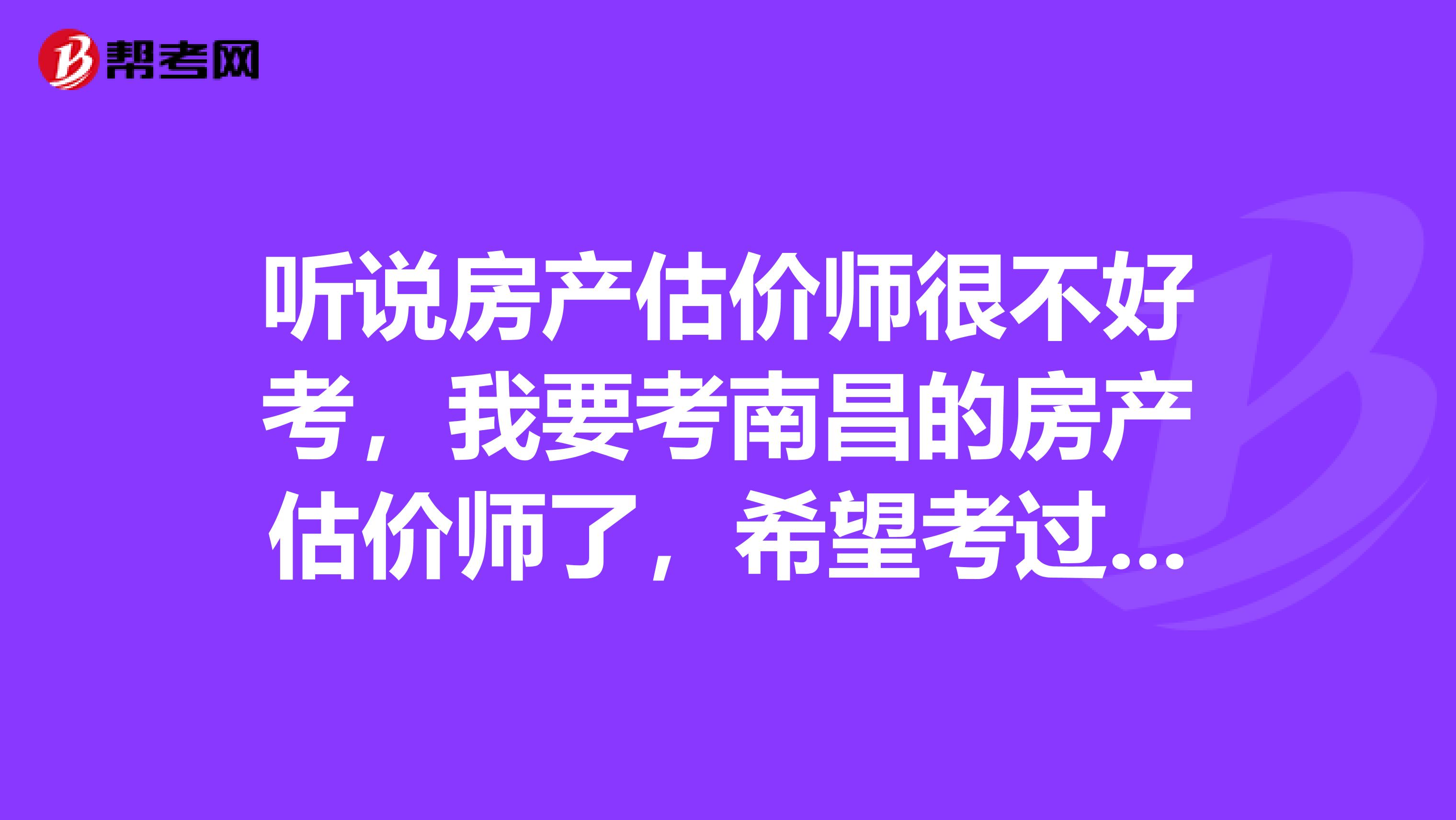 听说房产估价师很不好考,我要考南昌的房产估价师了,希望考过的能给我指点两招,感激不尽。