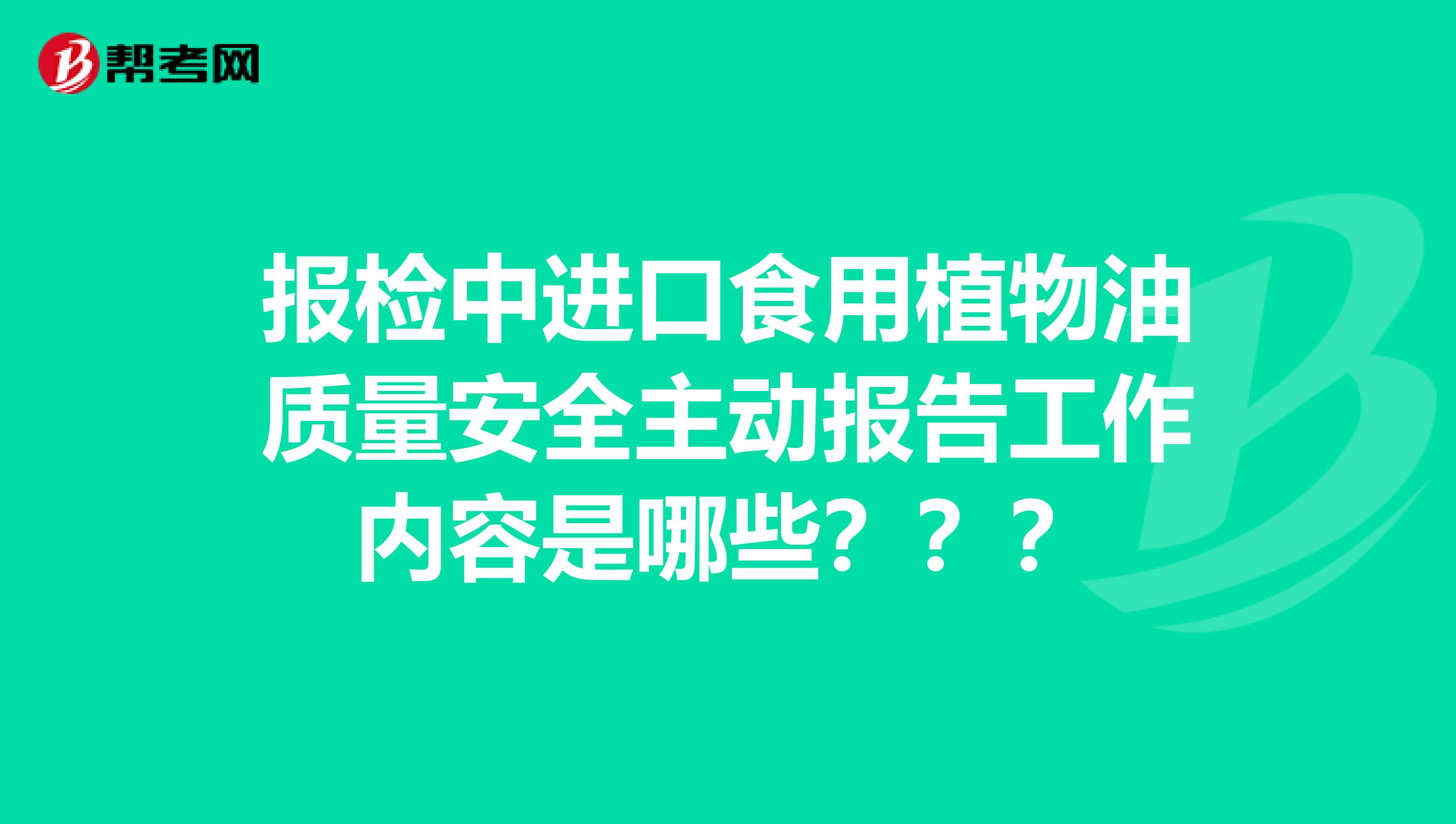报检中进口食用植物油质量安全主动报告工作内容是哪些???