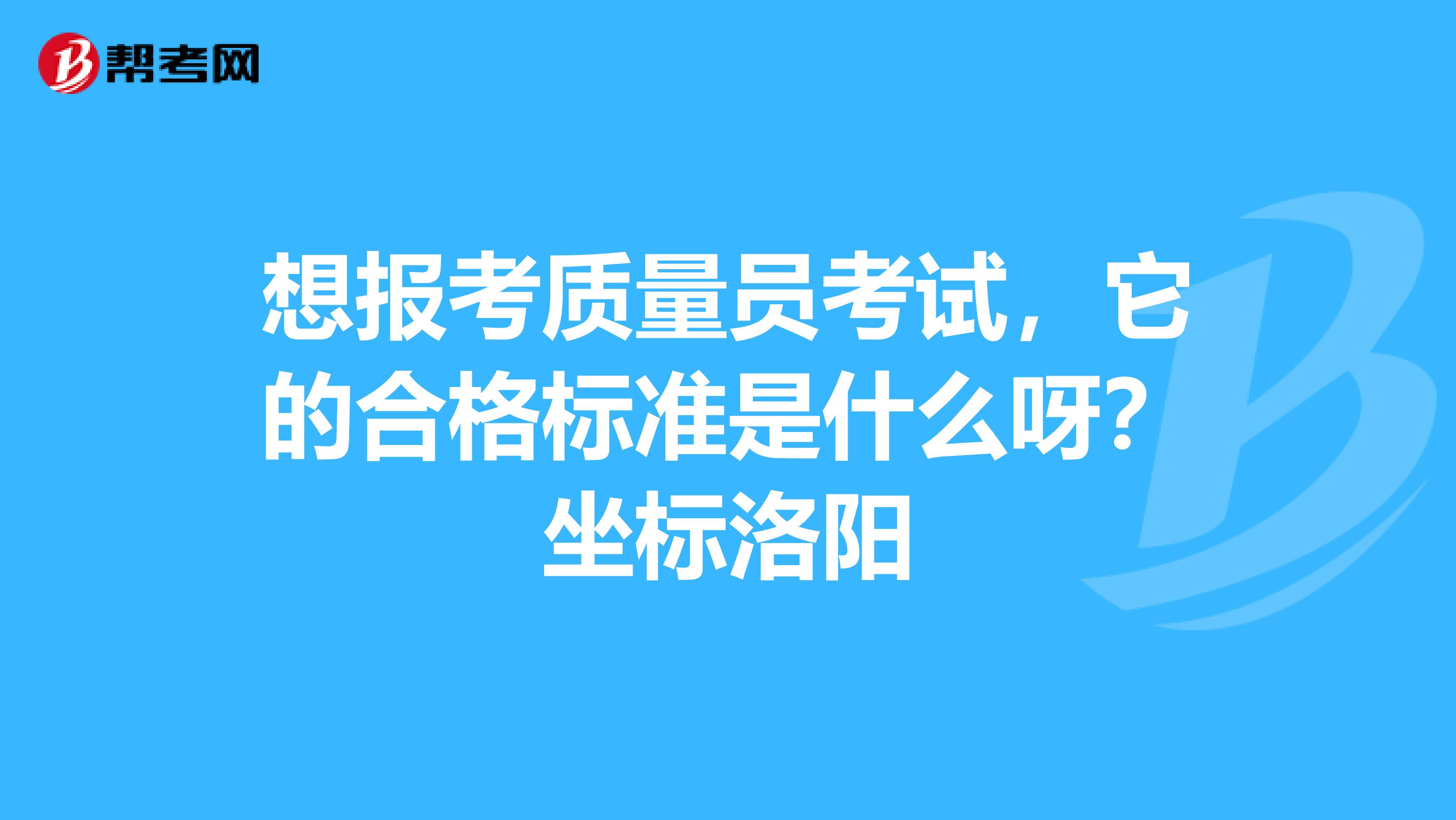 想报考质量员考试,它的合格标准是什么呀?坐标洛阳