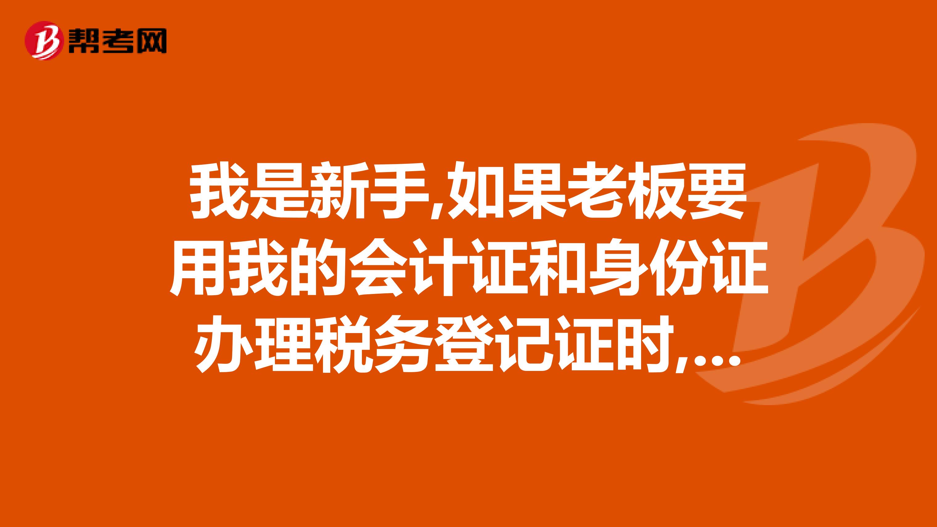 我是新手,如果老板要用我的会计证和身份证办理税务登记证时,我该同意吗以后对我会不会有连带的负面影响