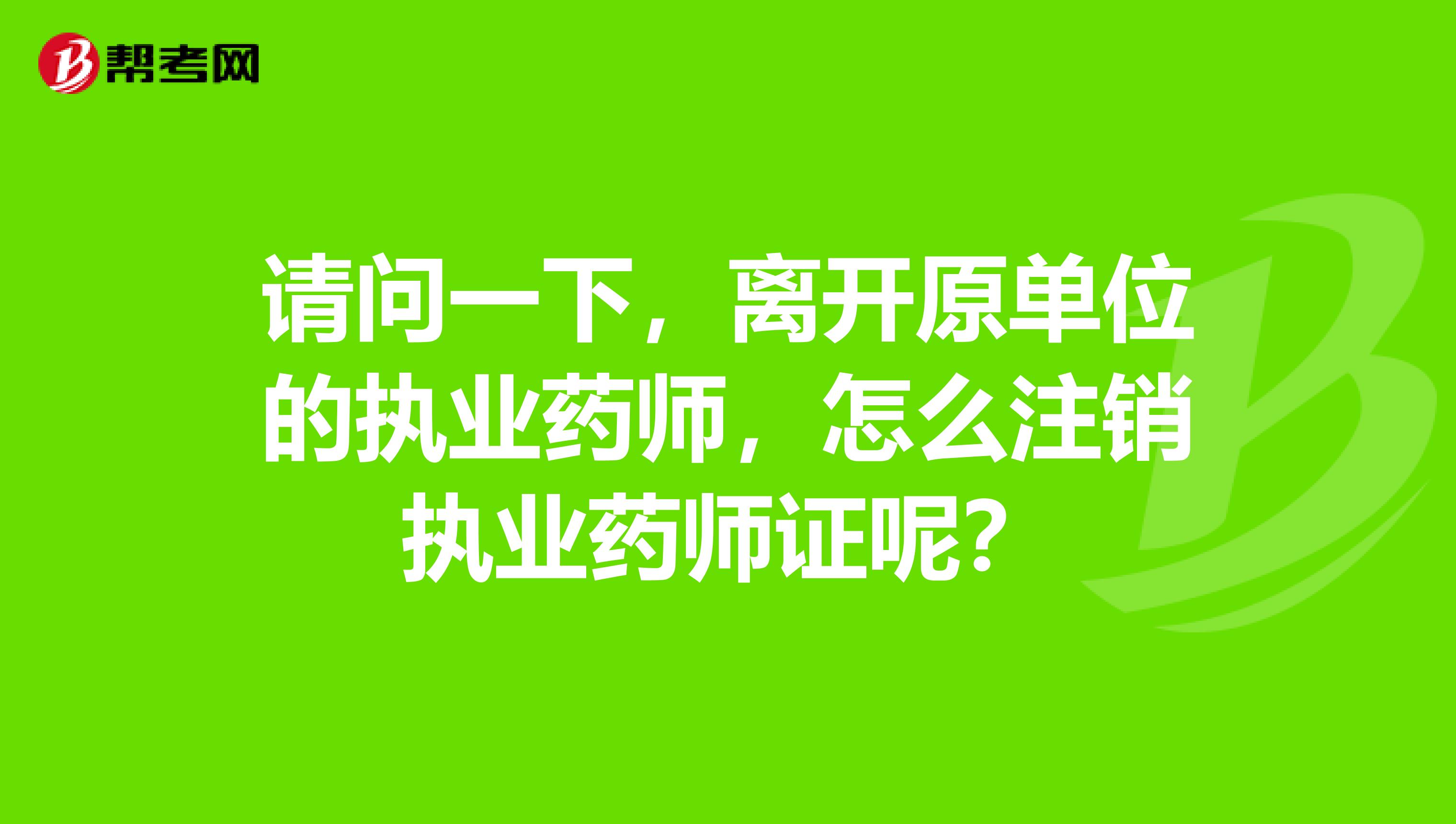 请问一下,离开原单位的执业药师,怎么注销执业药师证呢?