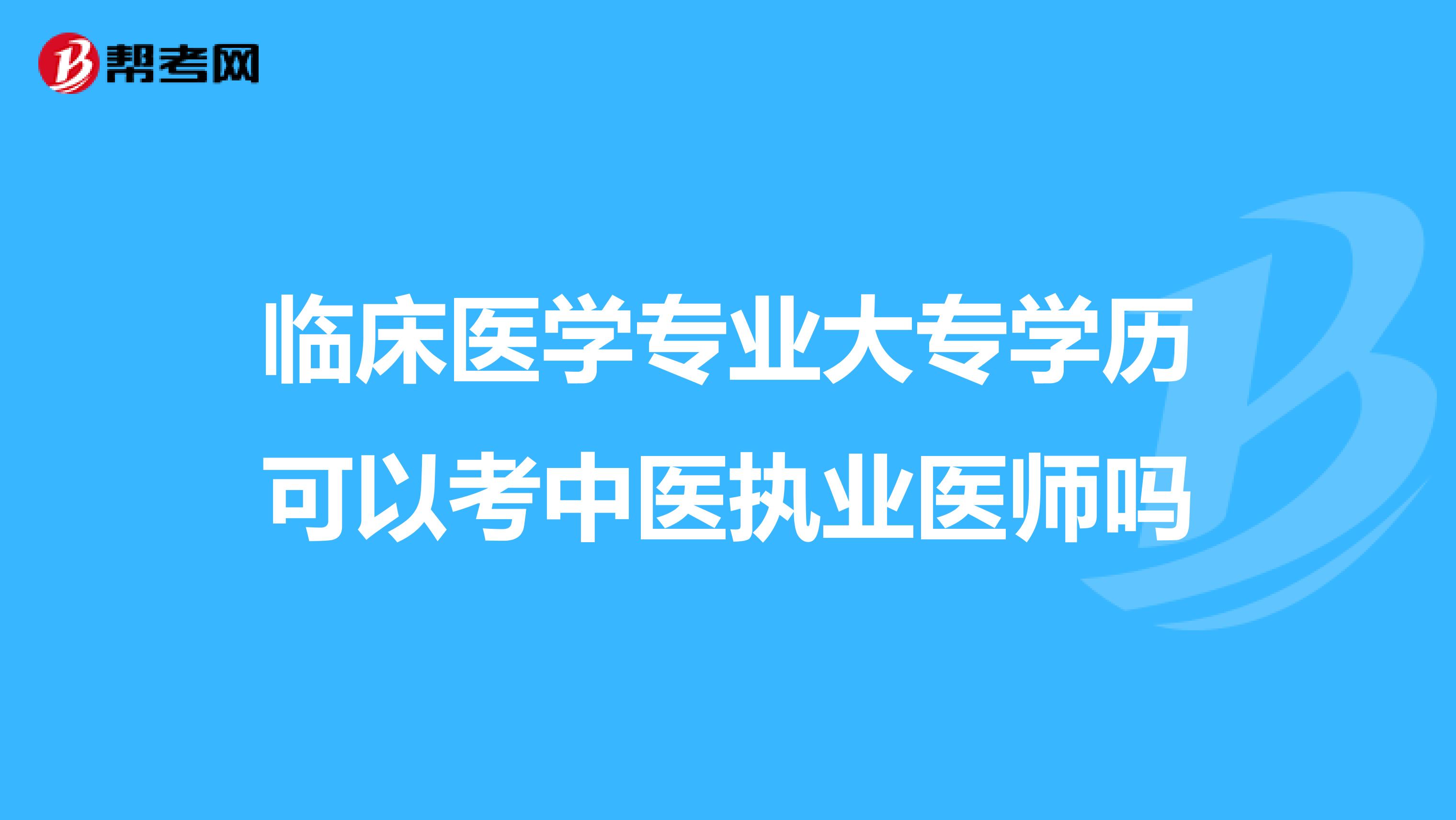 臨床醫(yī)學專業(yè)大專學歷可以考中醫(yī)執(zhí)業(yè)醫(yī)師嗎