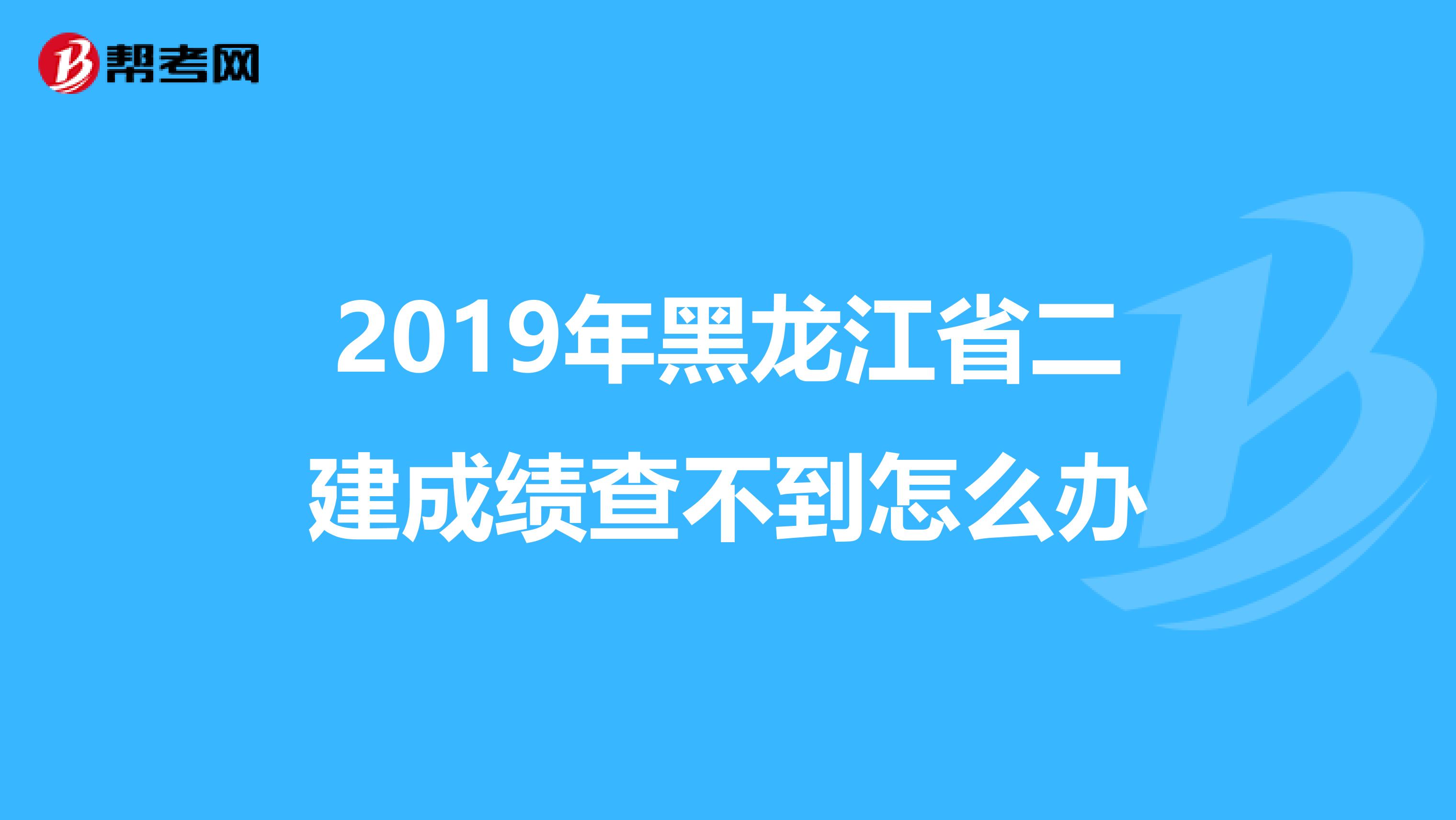 2019年黑龙江省二建成绩查不到怎么办