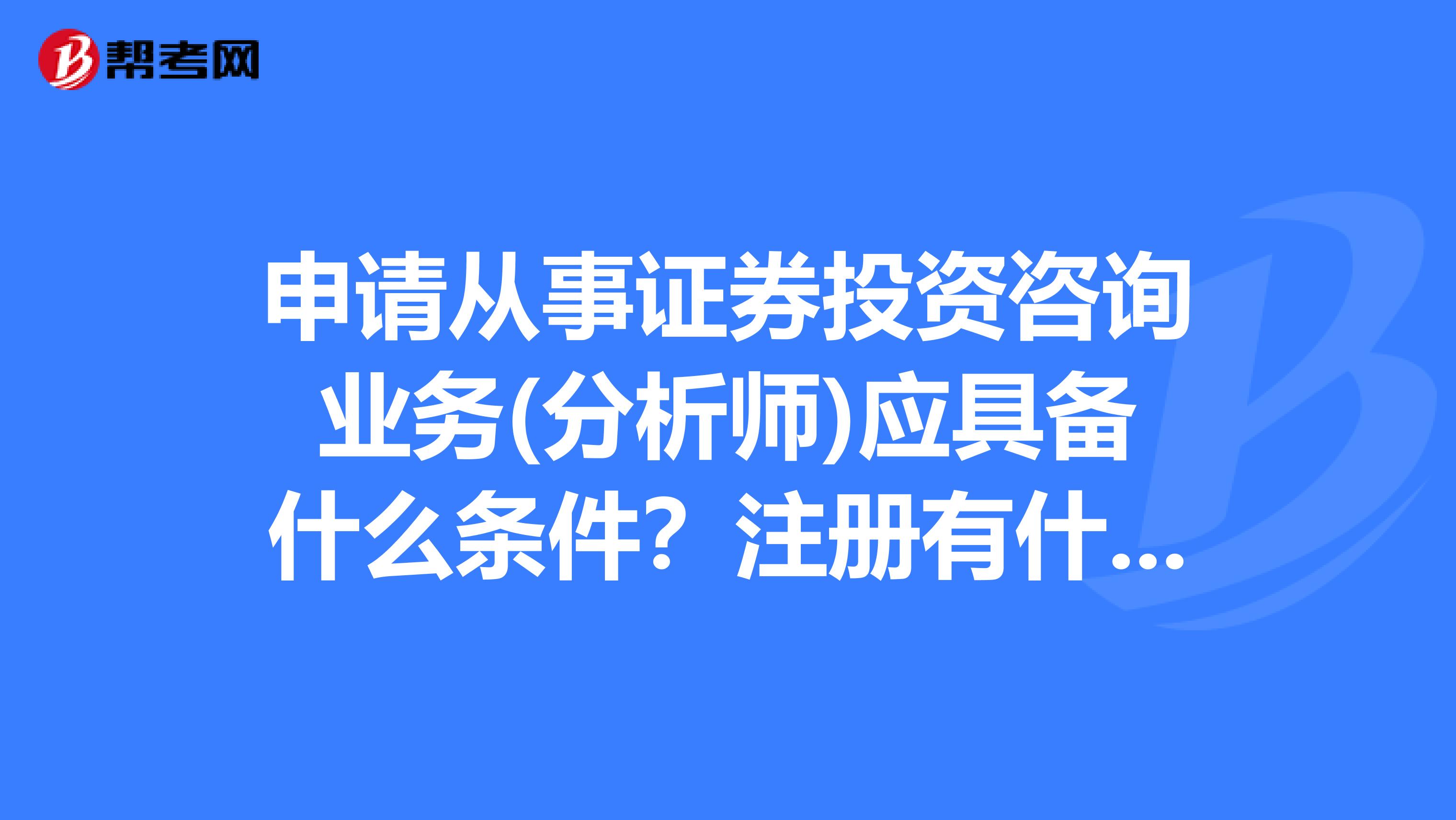 申请从事证券投资咨询业务(分析师)应具备什么条件?注册有什么要求?我是南京的