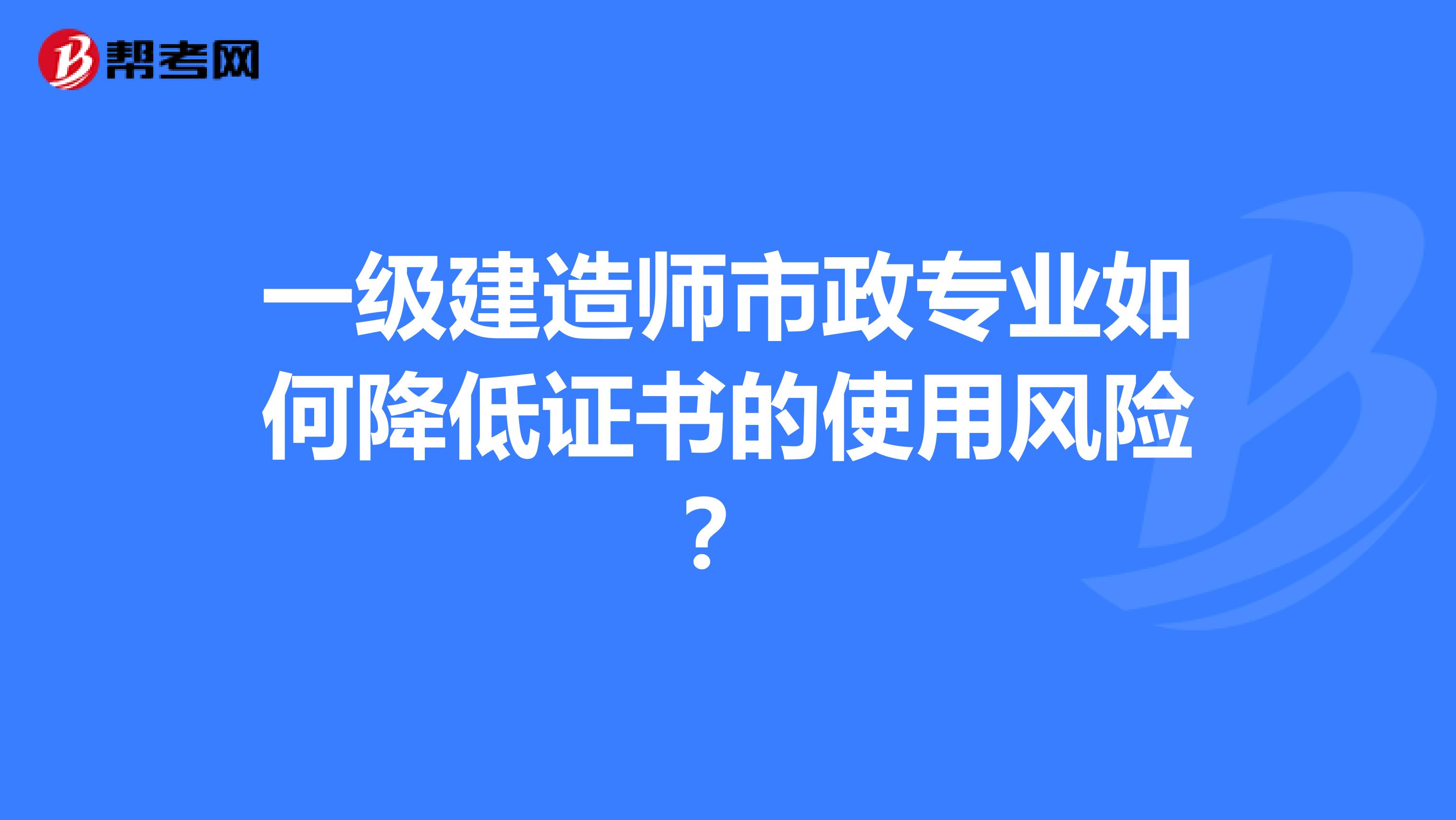 一级建造师市政专业如何降低证书的使用风险?