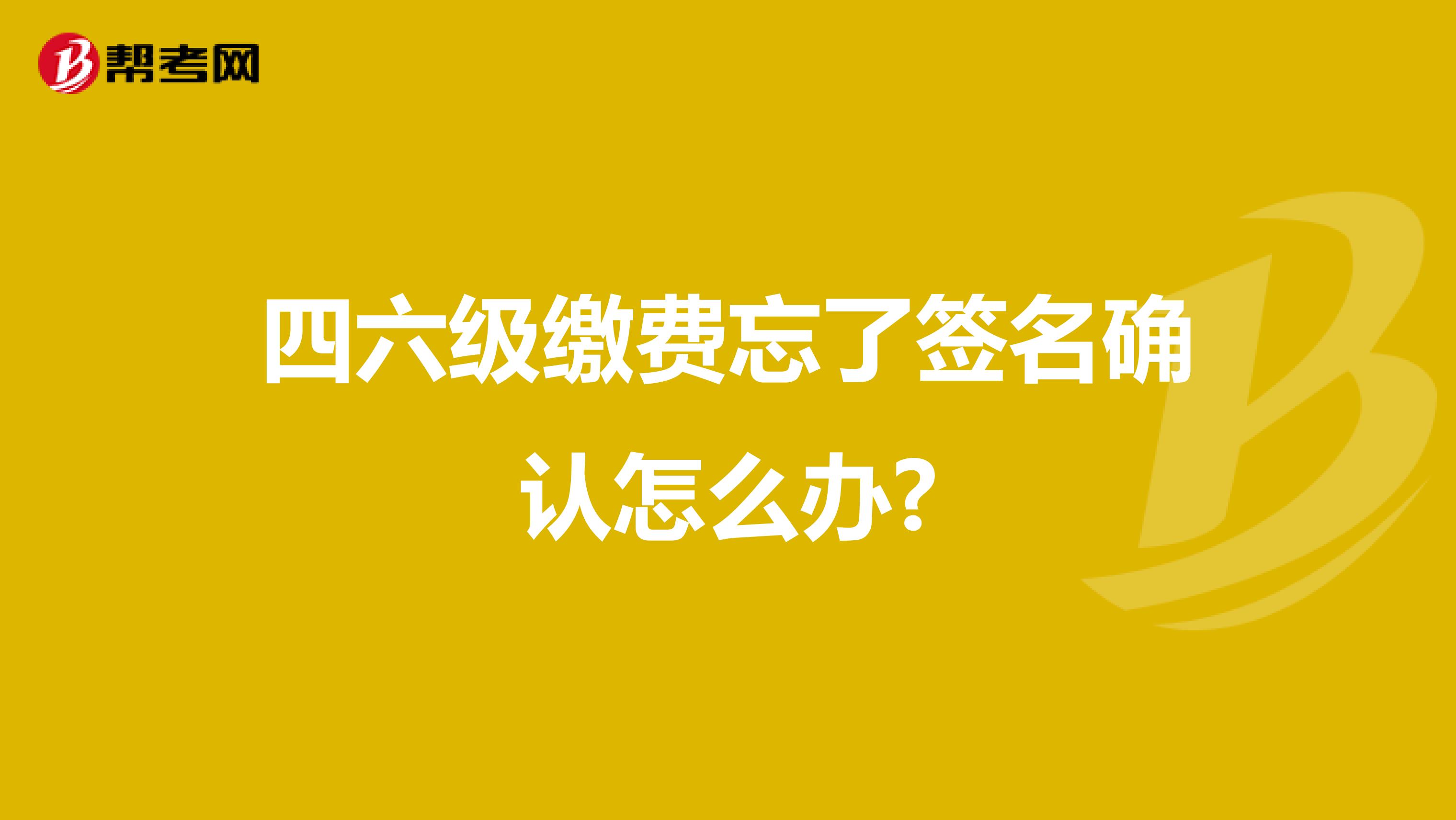 四六级缴费忘了签名确认怎么办?