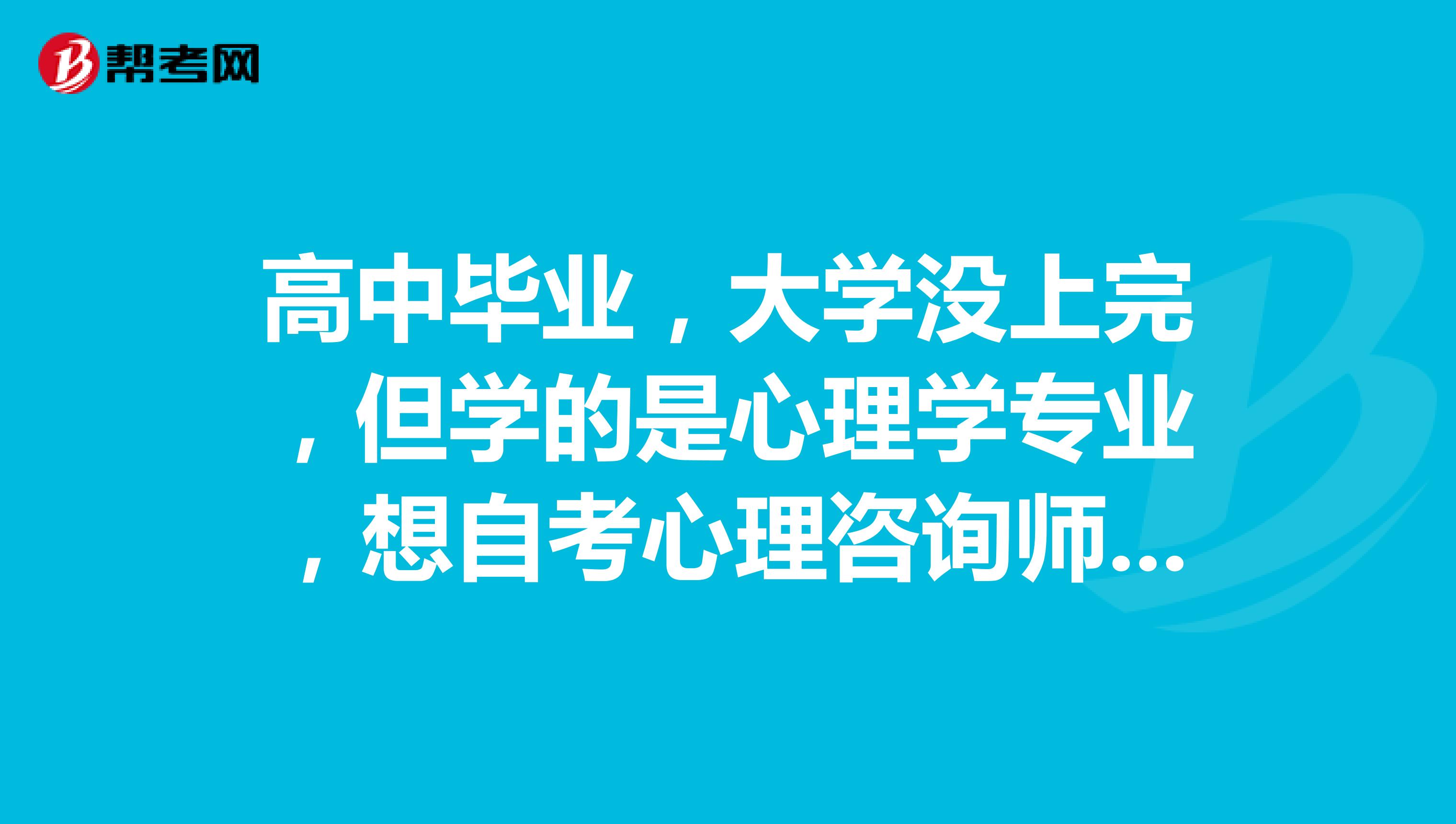 高中毕业,大学没上完,但学的是心理学专业,想自考心理咨询师,可以吗?