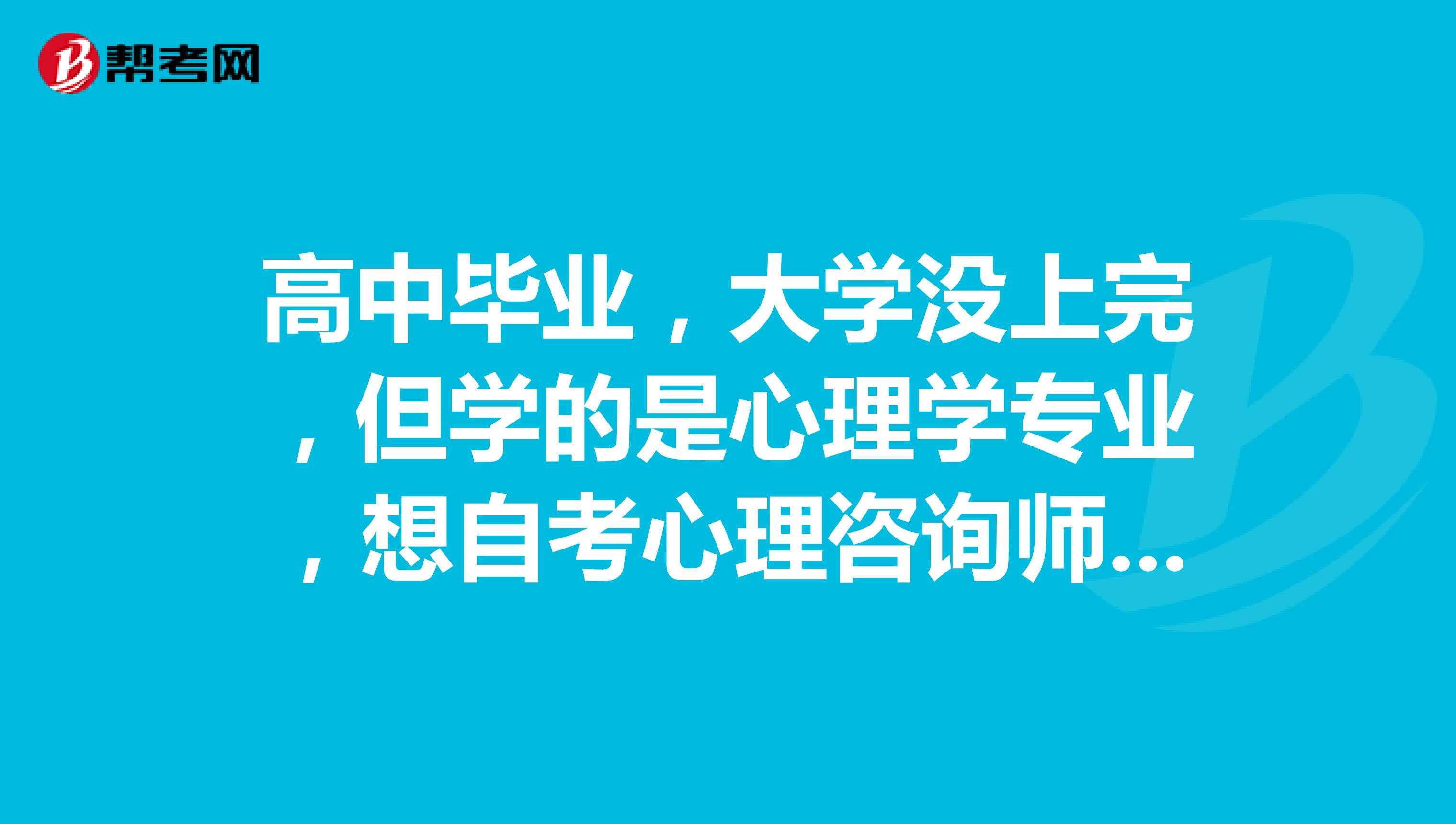 高中毕业，大学没上完，但学的是心理学专业，想自考心理咨询师，可以吗?