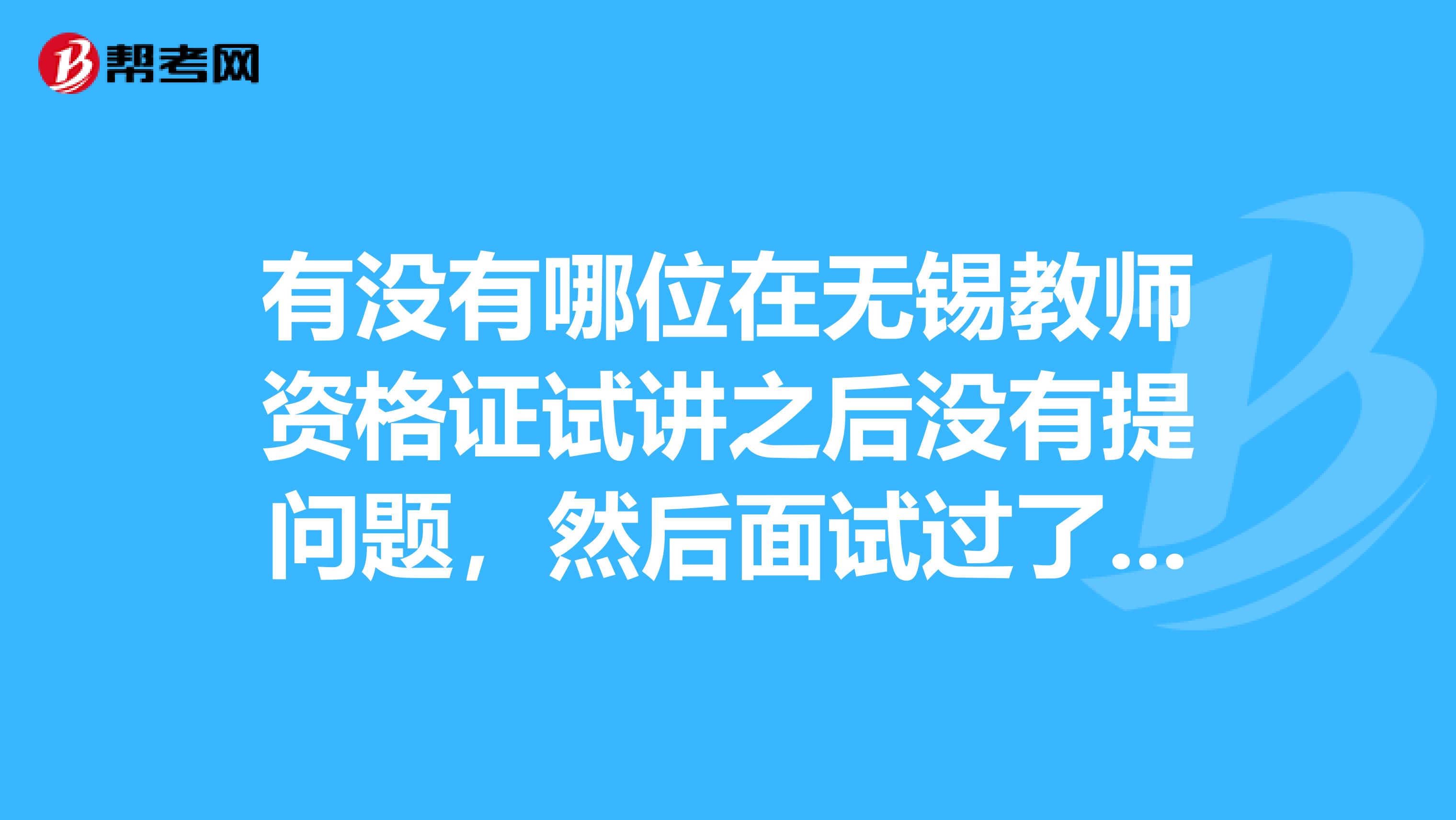 有没有哪位在无锡教师资格证试讲之后没有提问题,然后面试过了的?