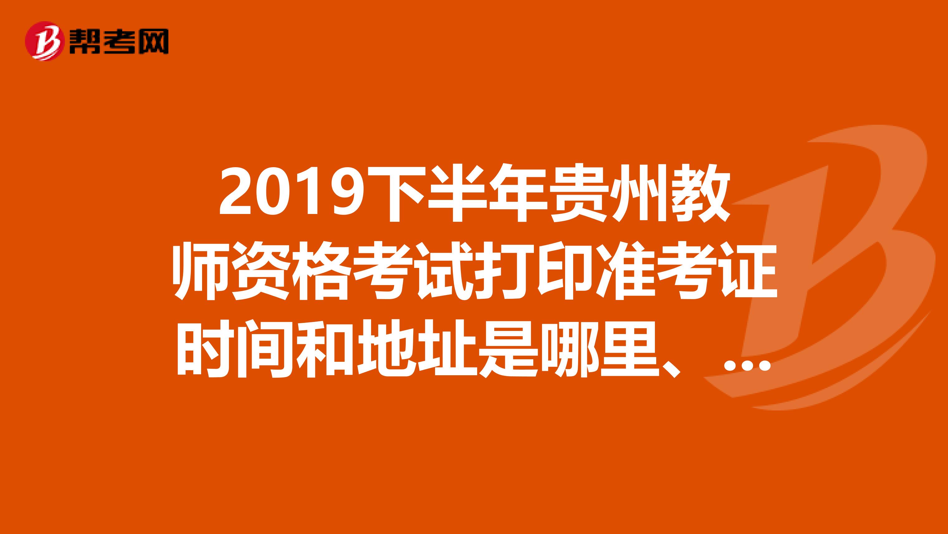 2019下半年贵州教师资格考试打印准考证时间和地址是哪里、能告诉我吗？？