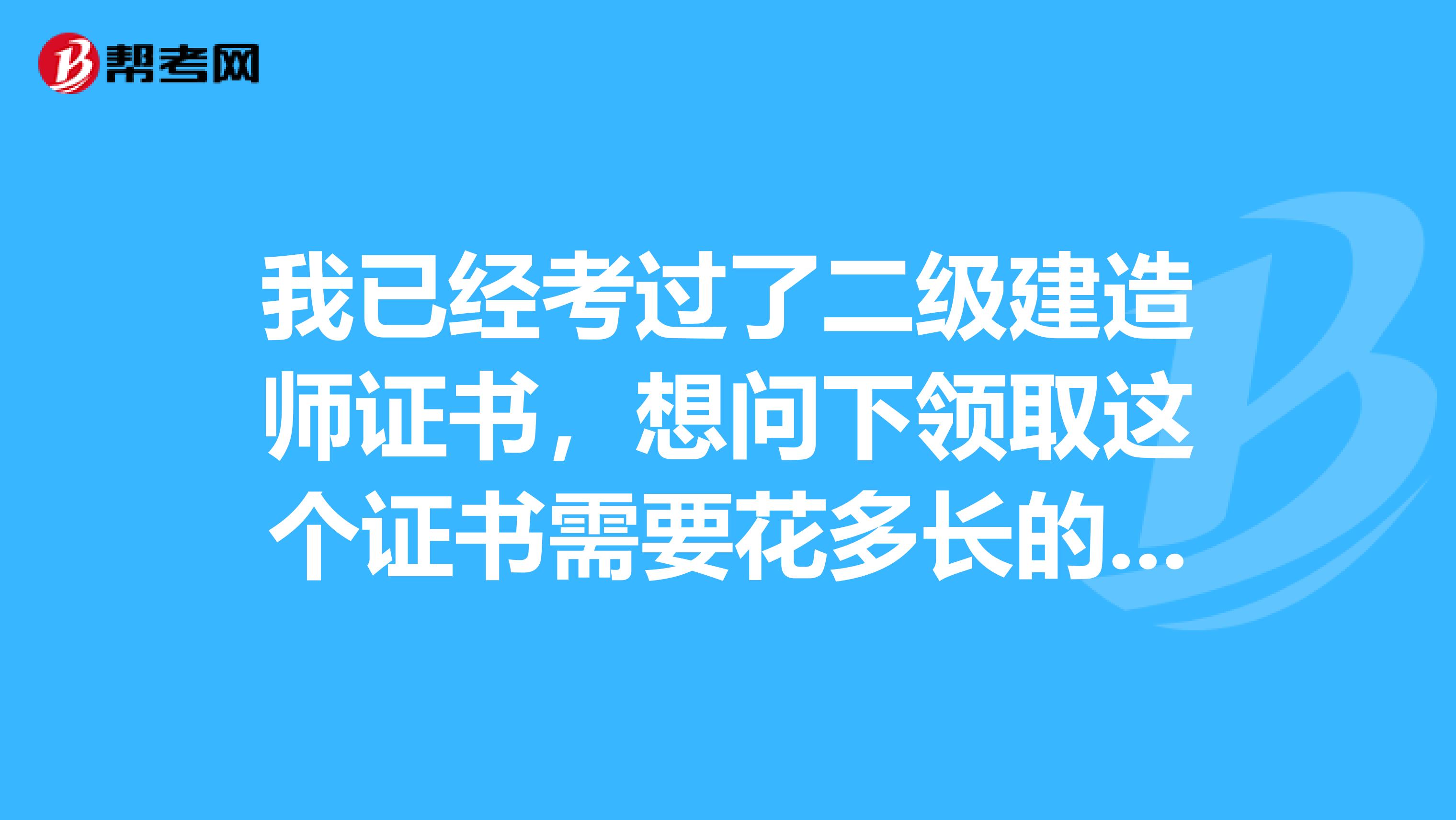 我已经考过了二级建造师证书,想问下领取这个证书需要花多长的时间呀?时间有点紧