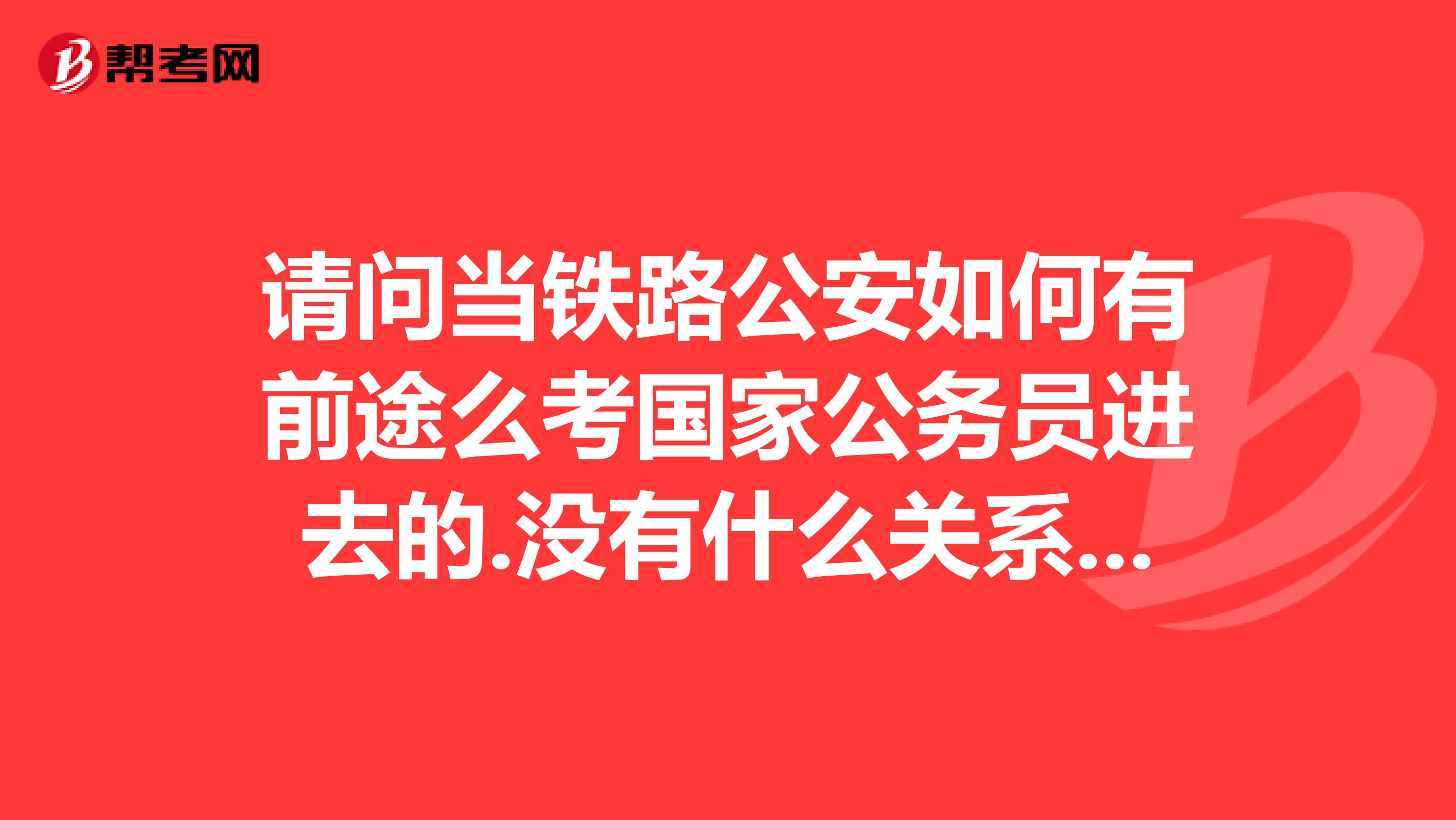 请问当铁路公安如何有前途么考国家公务员进去的.没有什么关系..主要做建筑消防监督审核等工作.
