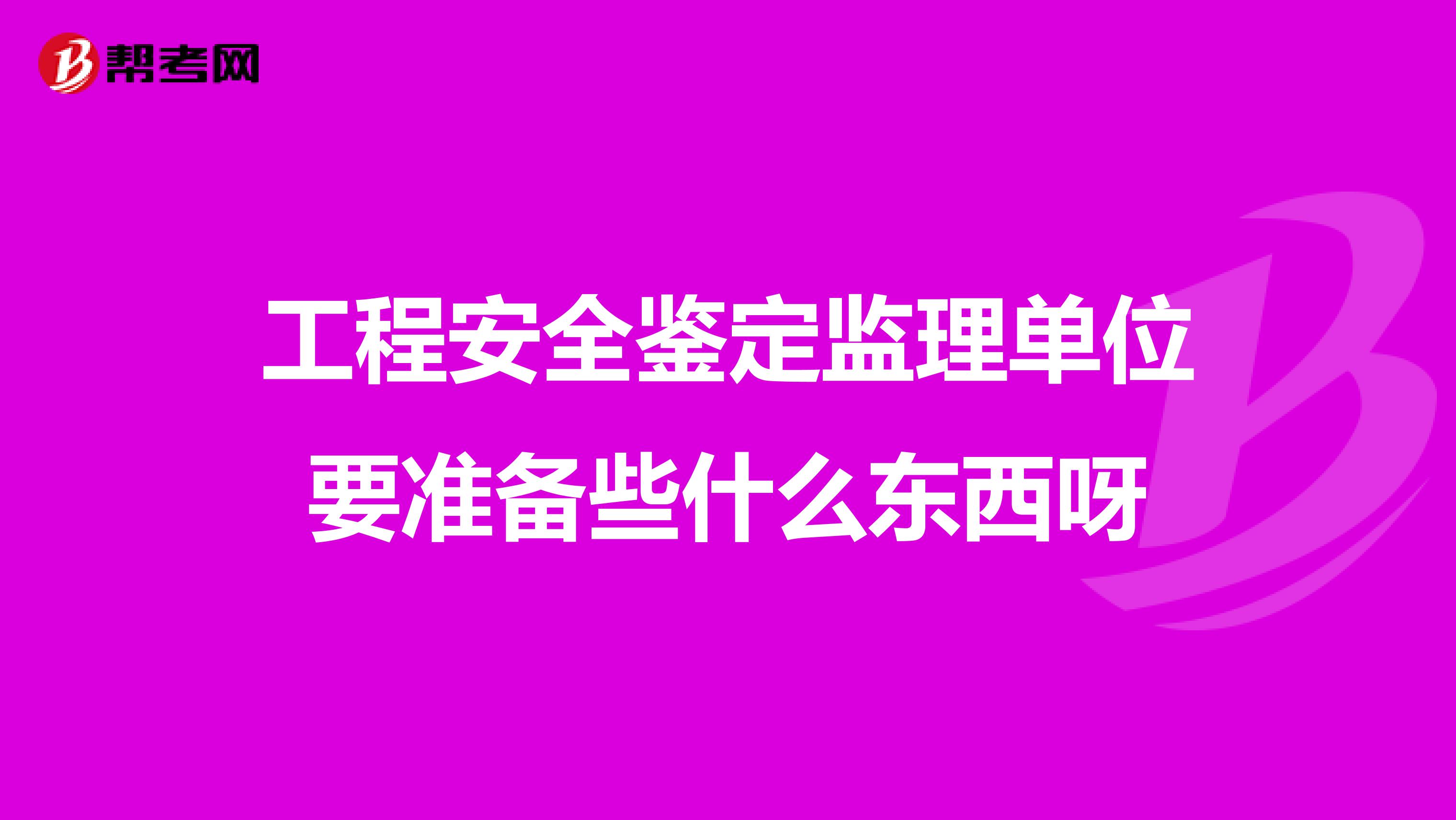 工程安全鉴定监理单位要准备些什么东西呀