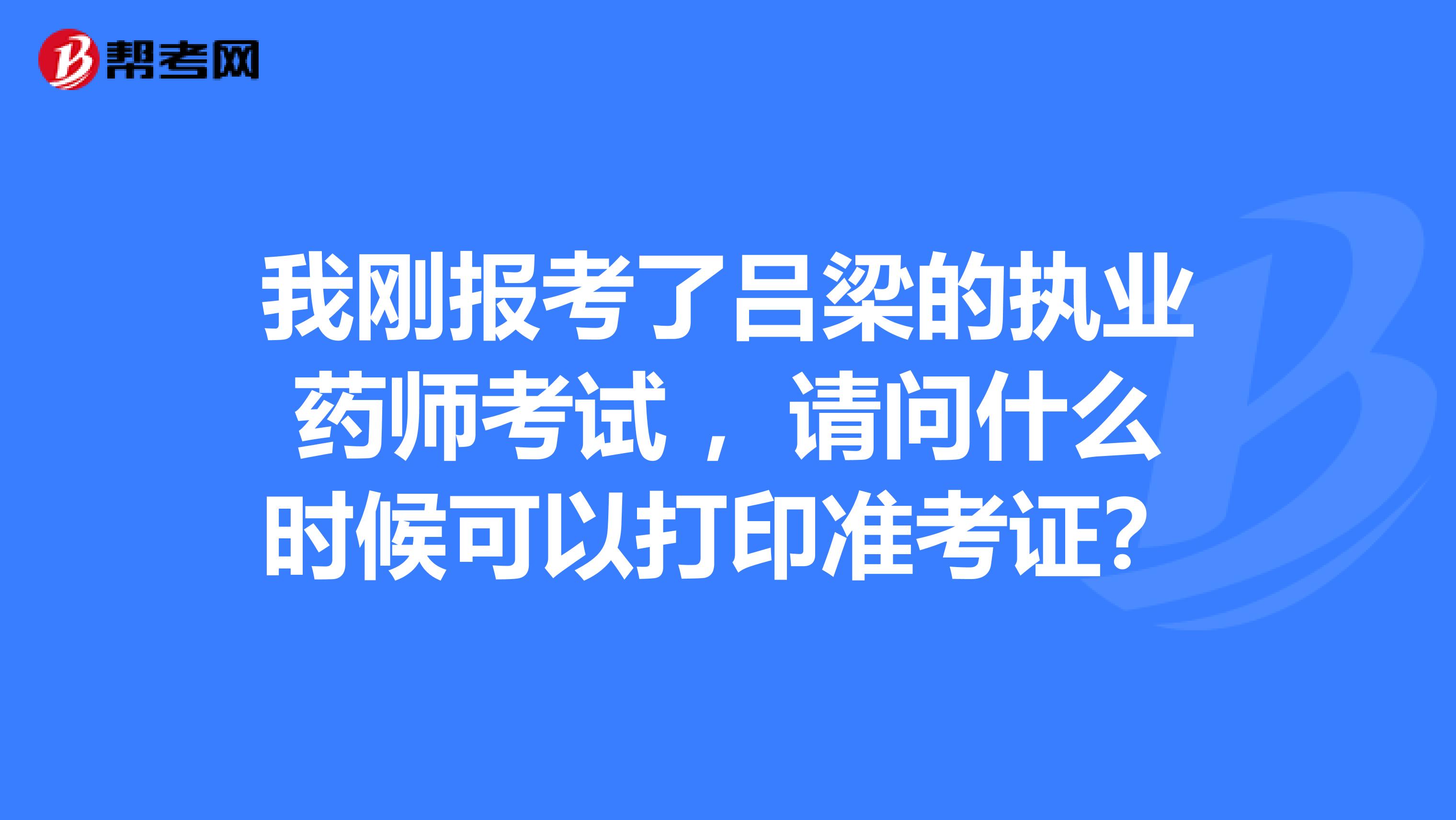 我刚报考了吕梁的执业药师考试 ,请问什么时候可以打印准考证?