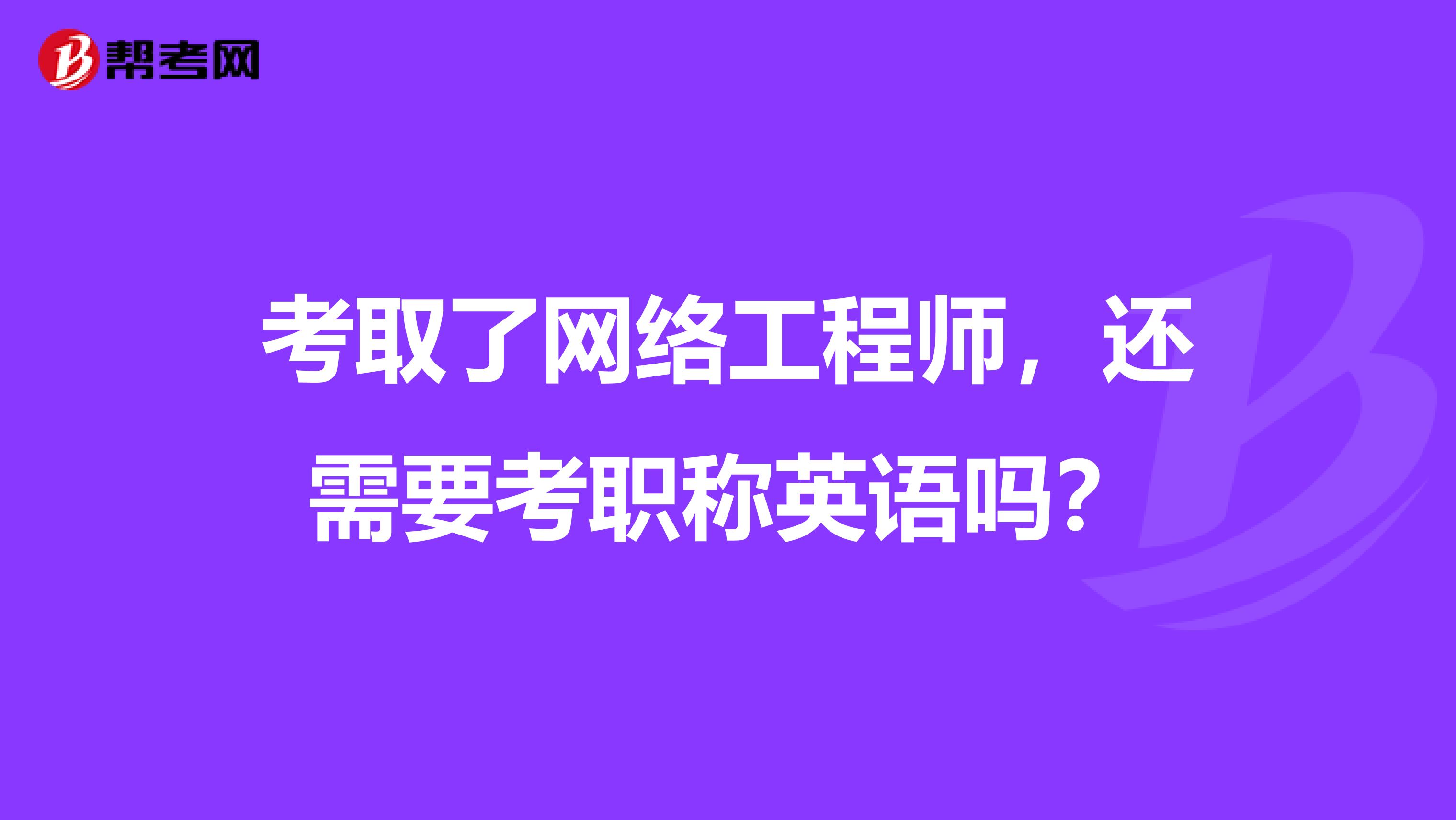 考取了網(wǎng)絡(luò)工程師，還需要考職稱英語嗎？
