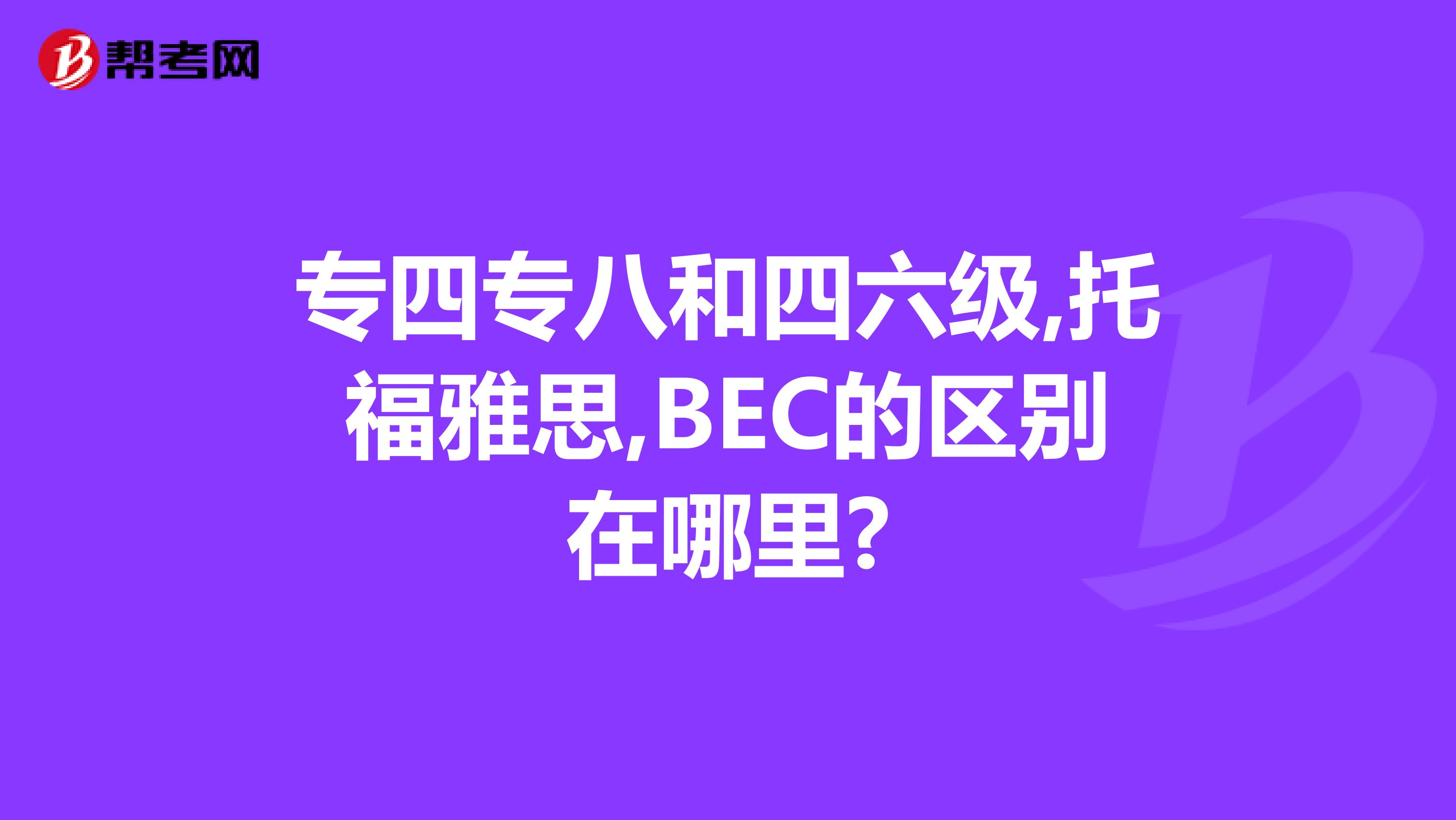 专四专八和四六级,托福雅思,BEC的区别在哪里?
