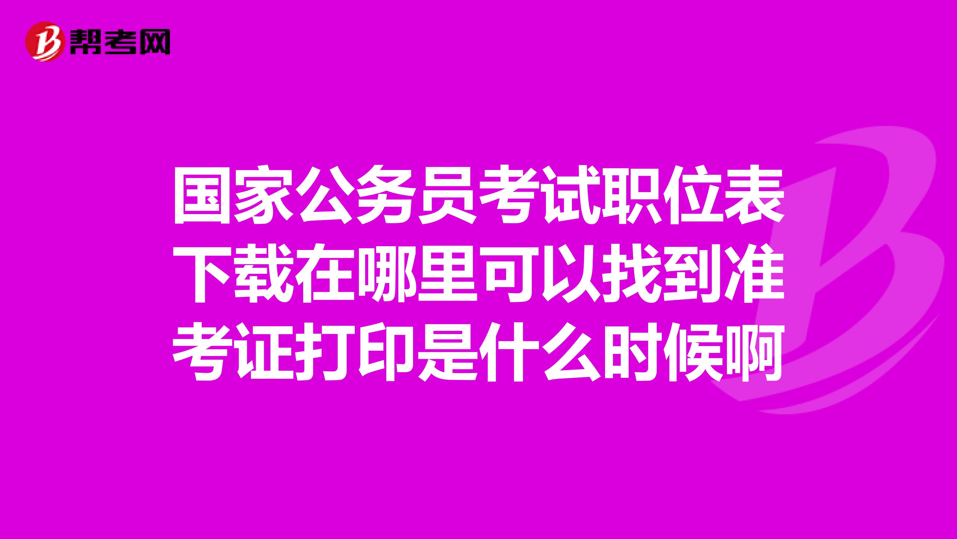 国家公务员考试职位表下载在哪里可以找到准考证打印是什么时候啊