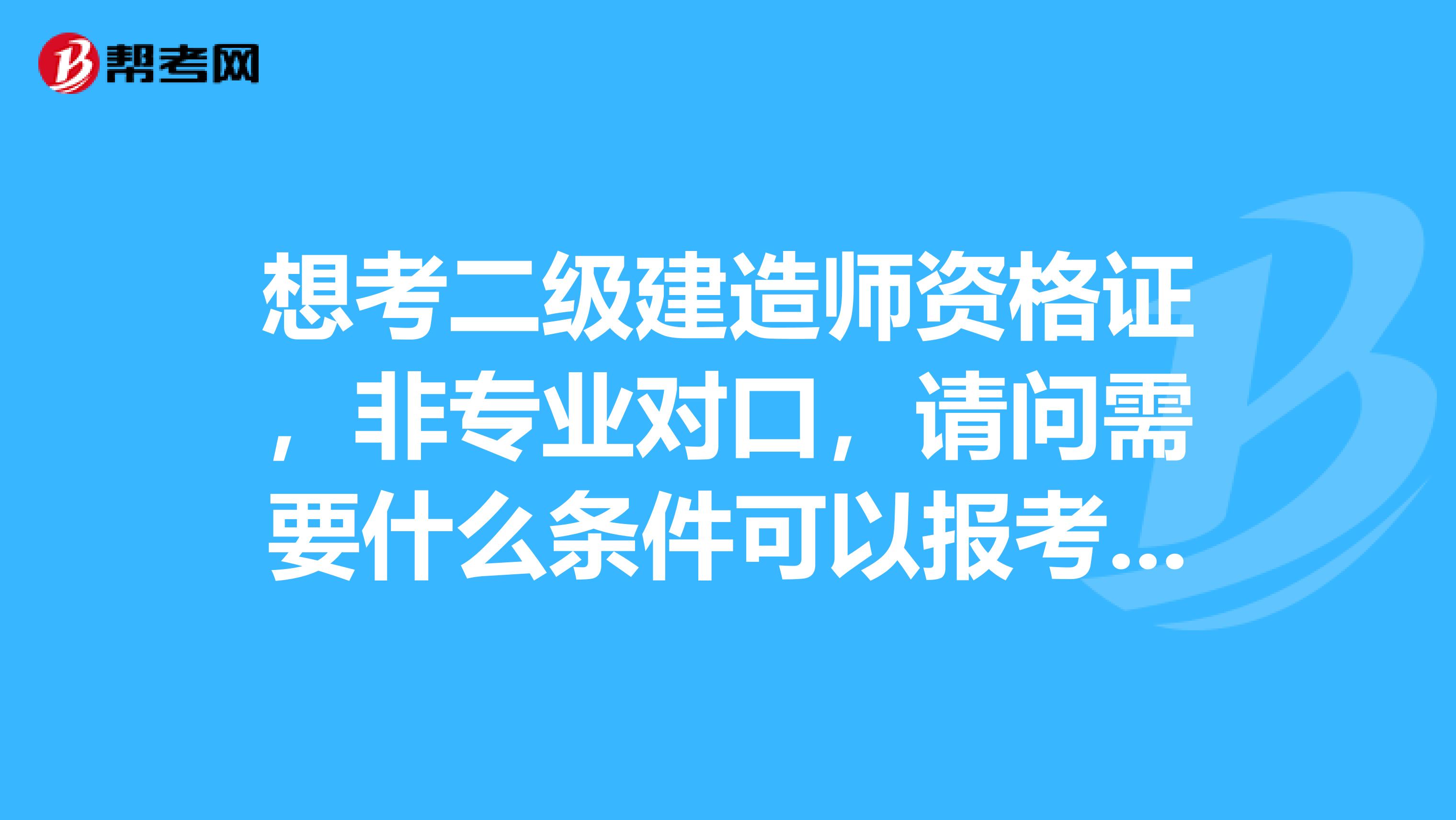 想考二级建造师资格证,非专业对口,请问需要什么条件可以报考,想报考明年的,急求专业人士解读。