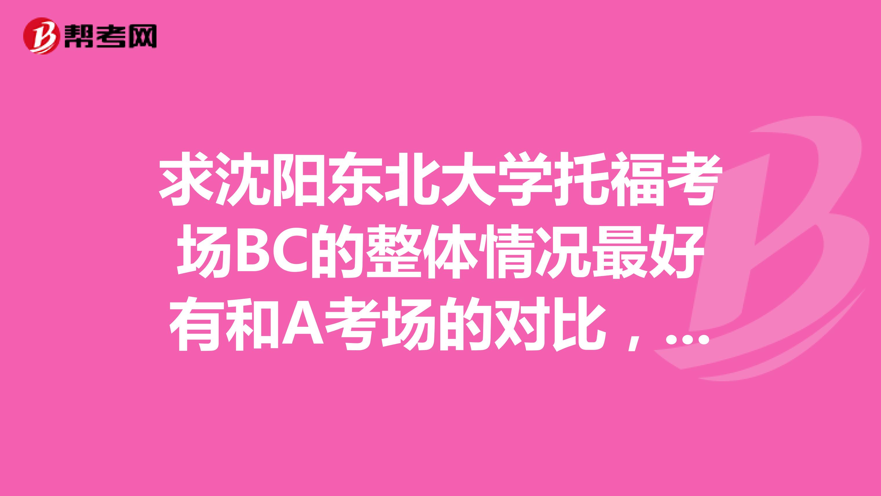 求沈阳东北大学托福考场BC的整体情况最好有和A考场的对比,谢谢!